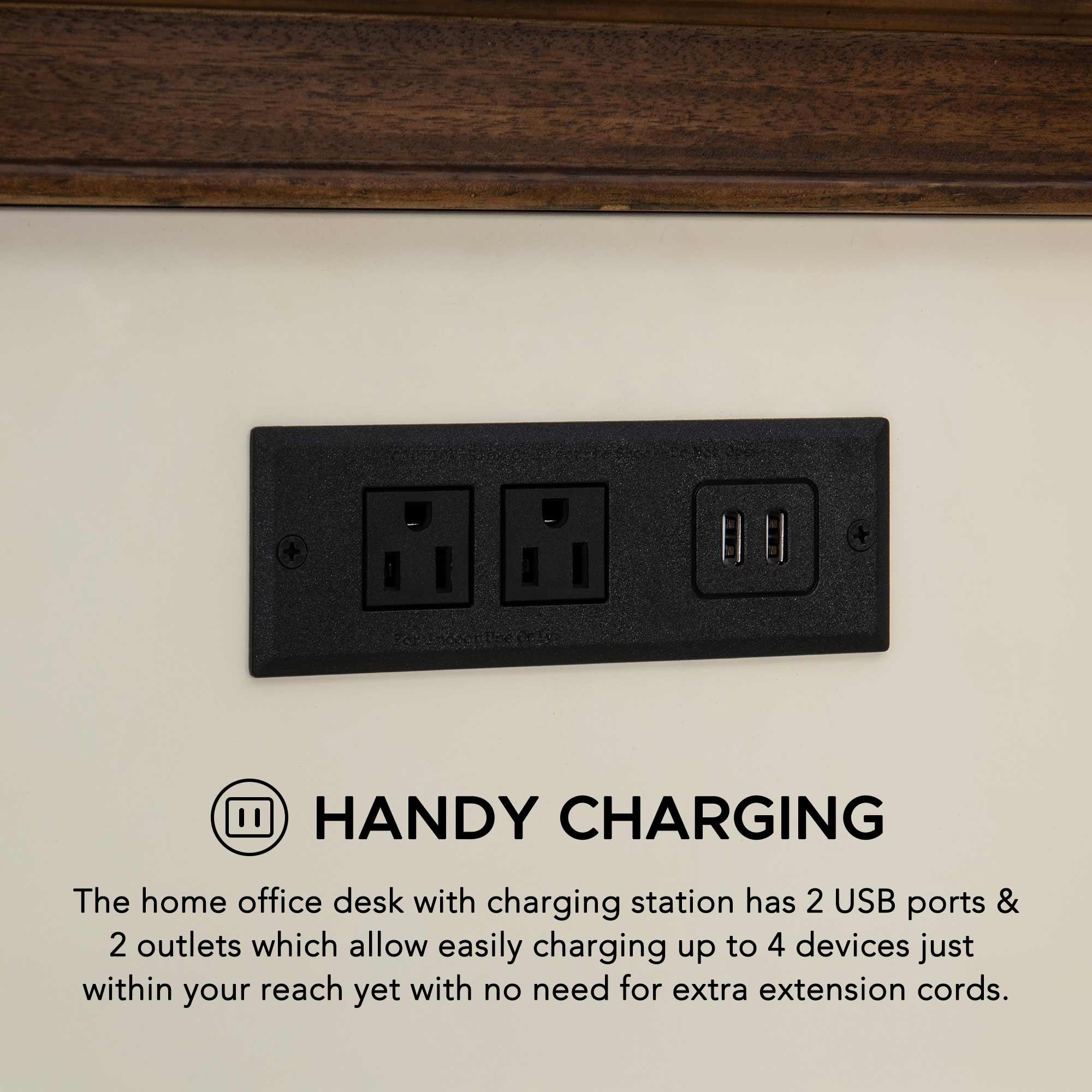 HANDY CHARGING

The home office desk with charging station has 2 USB ports & 2 outlets which allow easily charging up to 4 devices just within your reach yet with no need for extra extension cords.