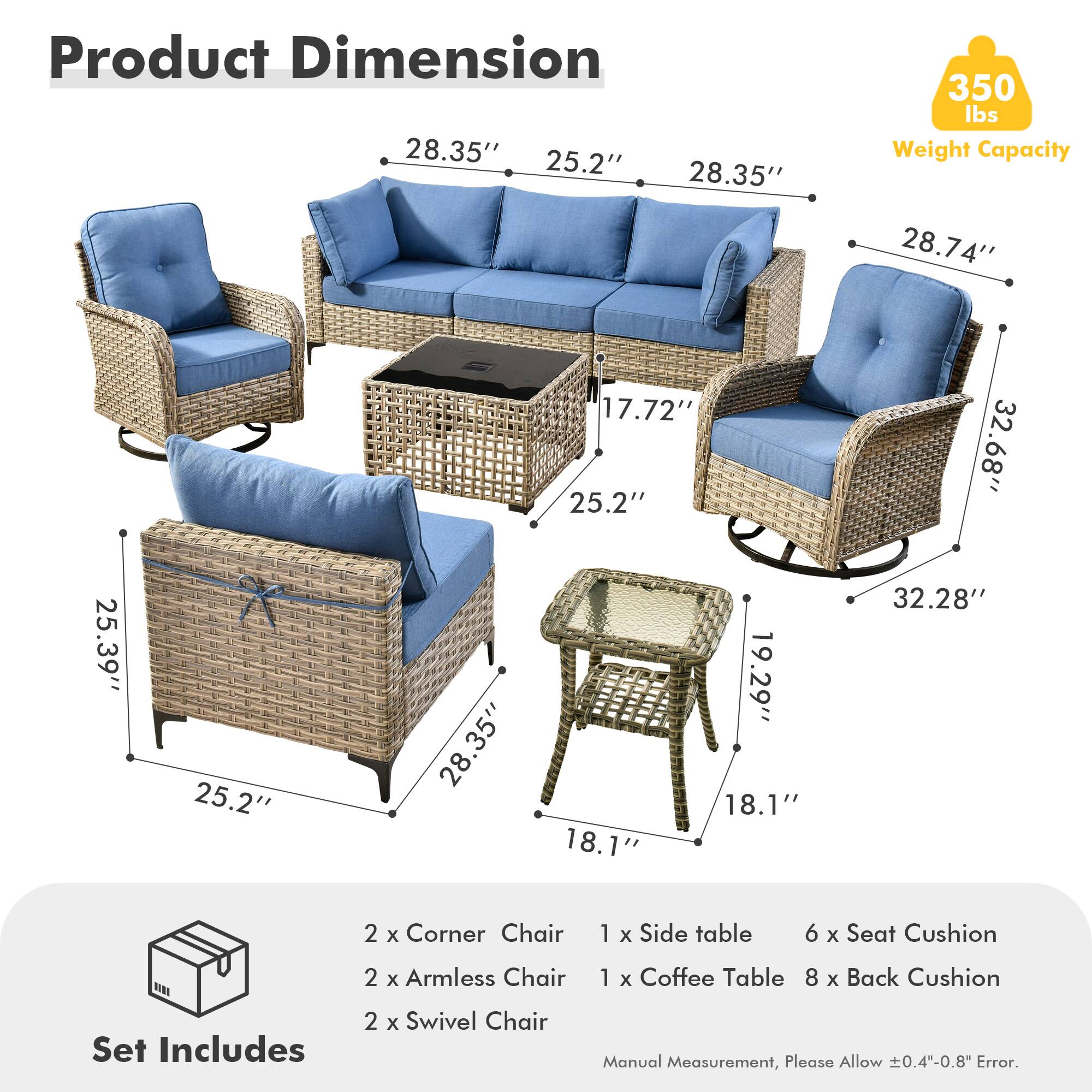 **Product Dimension**

- 28.35" (Width) x 25.2" (Depth) x 28.35" (Height)
- 28.74" (Width) x 17.72" (Depth) x 25.2" (Height)
- 32.68" (Width) x 25.39" (Depth) x 25.2" (Height)
- 25.39" (Width) x 25.2" (Depth) x 28.35" (Height)
- 19.29" (Width) x 18.1" (Depth) x 18.1" (Height)
- 32.28" (Width) x 18.1" (Depth) x 18.1" (Height)

**Weight Capacity:** 350 lbs

**Set Includes:**
- 2 x Corner Chair
- 2 x Armless Chair
- 2 x Swivel Chair
- 1 x Side Table
- 1 x Coffee Table
- 6 x Seat Cushion
- 