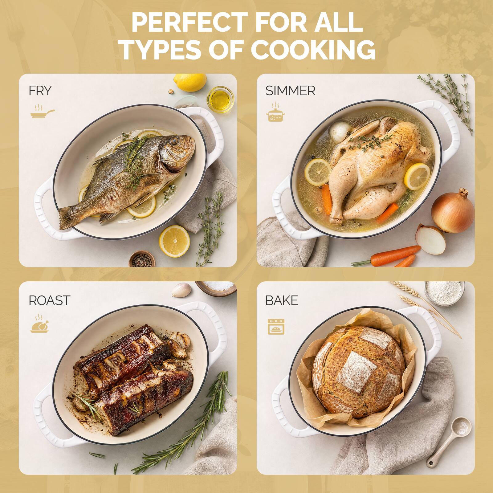 PERFECT FOR ALL TYPES OF COOKING

FRY

SIMMER

ROAST

BAKE