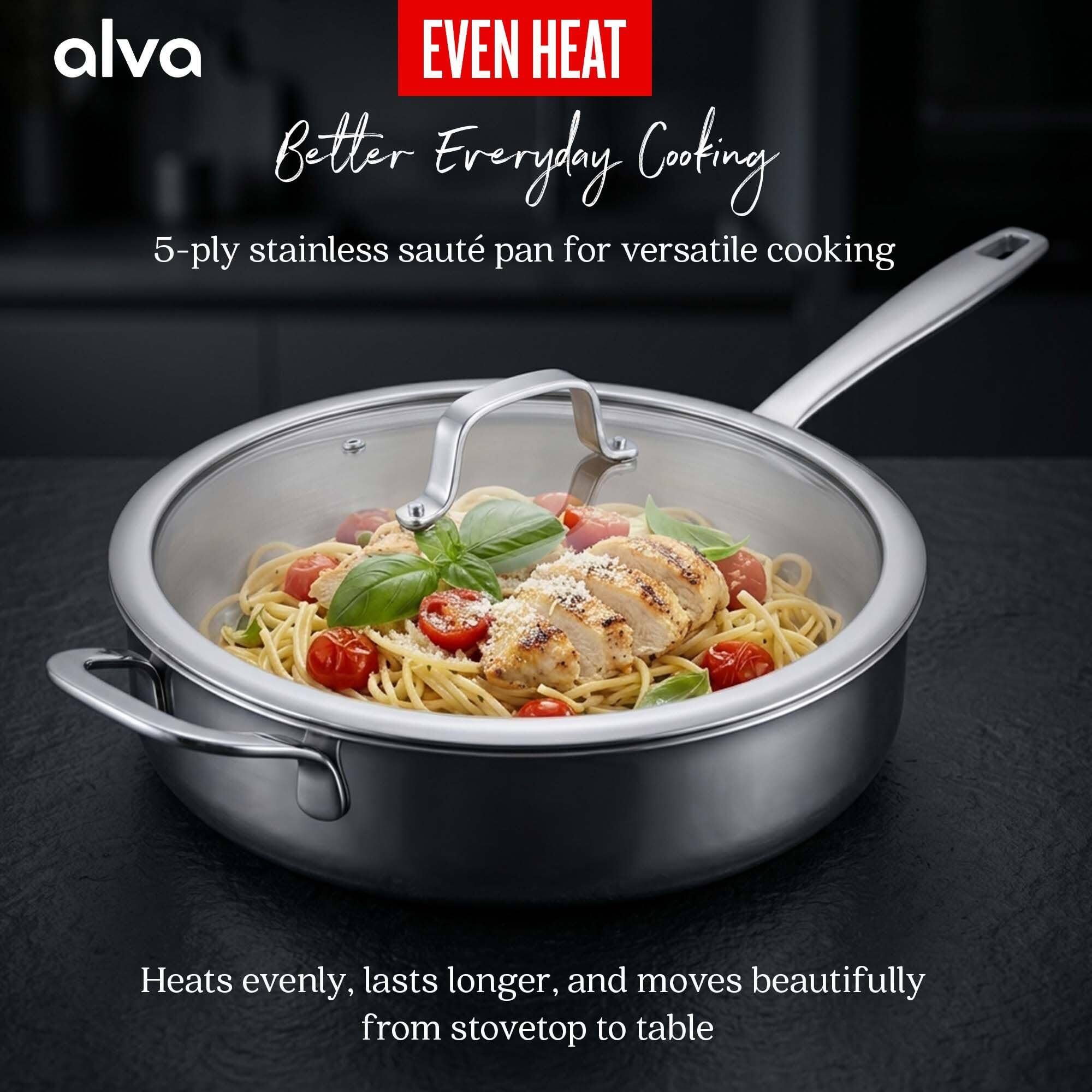 alva EVEN HEAT Better Everyday Cooking  
5-ply stainless sauté pan for versatile cooking  
Heats evenly, lasts longer, and moves beautifully from stovetop to table