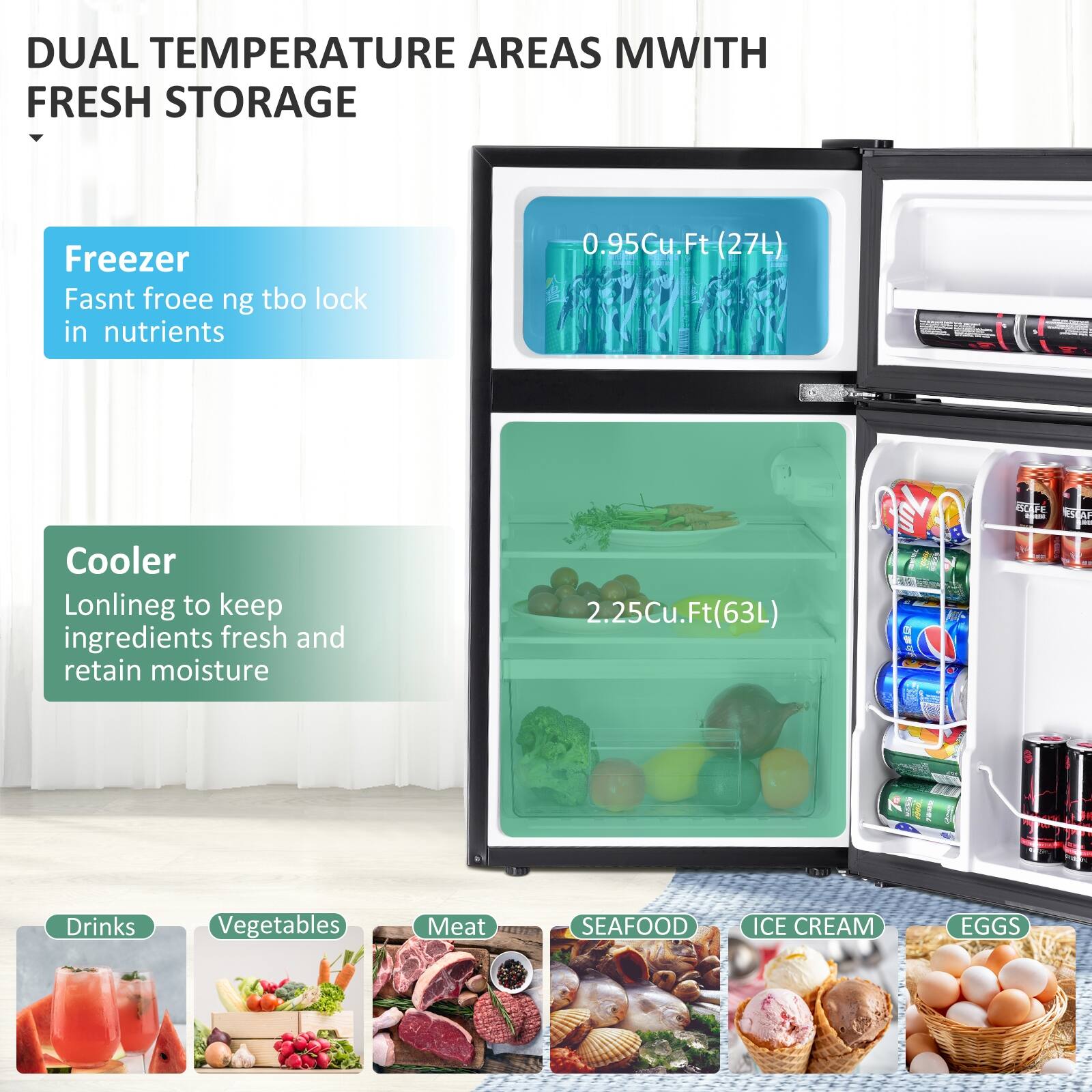 DUAL TEMPERATURE AREAS WITH FRESH STORAGE

Freezer  
Fast freezing to lock in nutrients  
0.95Cu.Ft (27L)

Cooler  
Lonlining to keep ingredients fresh and retain moisture  
2.25Cu.Ft (63L)

Drinks  
Vegetables  
Meat  
SEAFOOD  
ICE CREAM  
EGGS