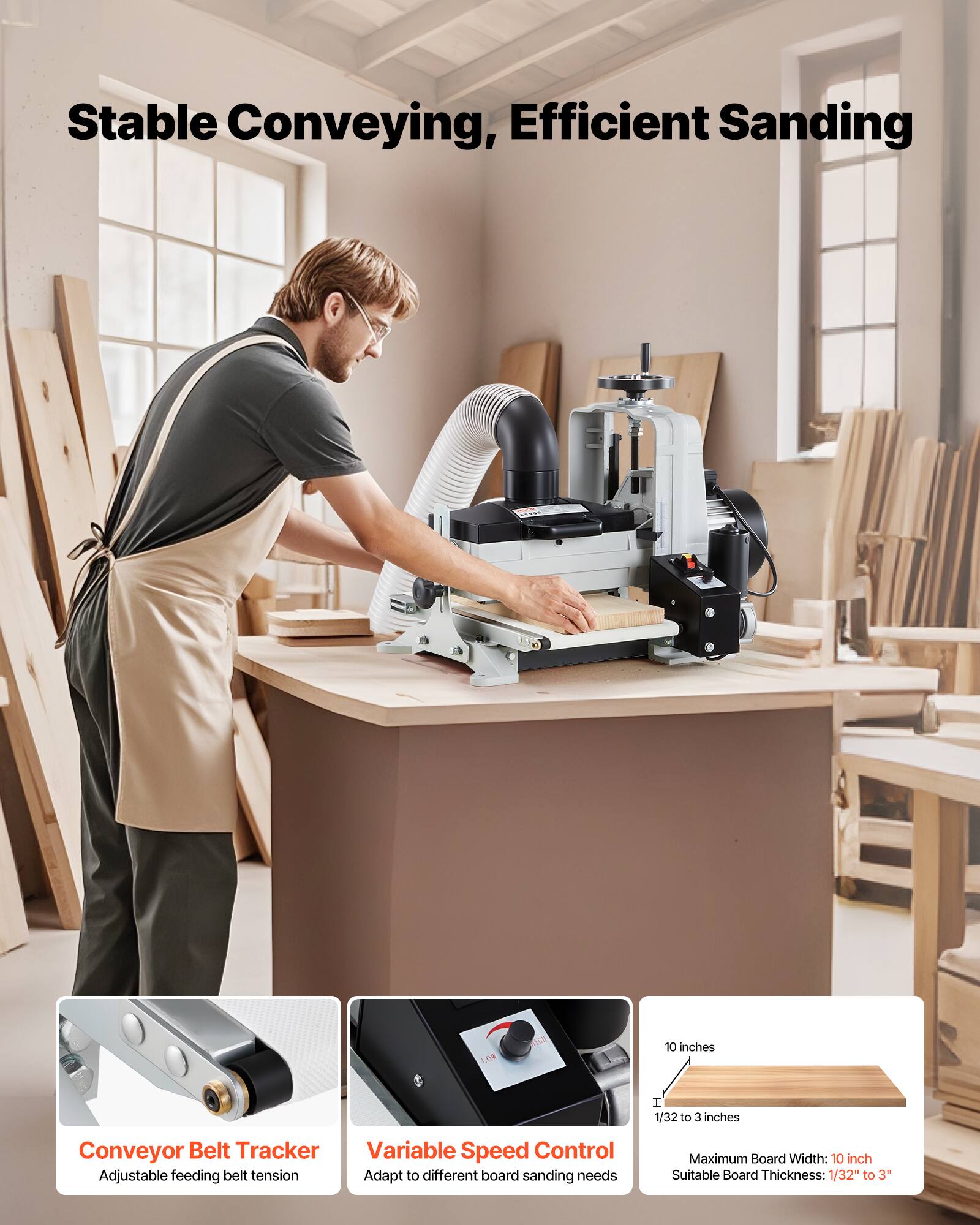 Stable Conveying, Efficient Sanding

NOT

10 inches

I 1/32 to 3 inches

Conveyor Belt Tracker Variable Speed Control Adjustable feeding belt tension Adapt to different board sanding needs

Maximum Board Width: 10 inch Suitable Board Thickness: 1/32" to 3"