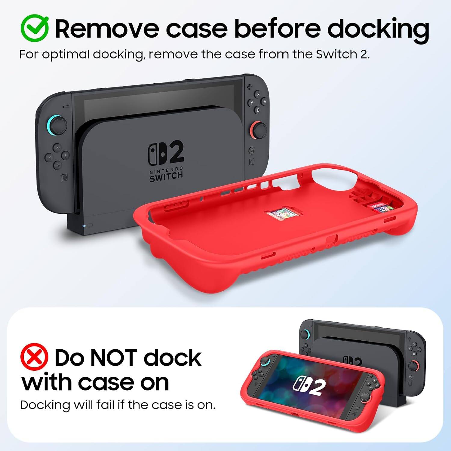 Remove case before docking  
For optimal docking, remove the case from the Switch 2.  

Do NOT dock with case on  
Docking will fail if the case is on.