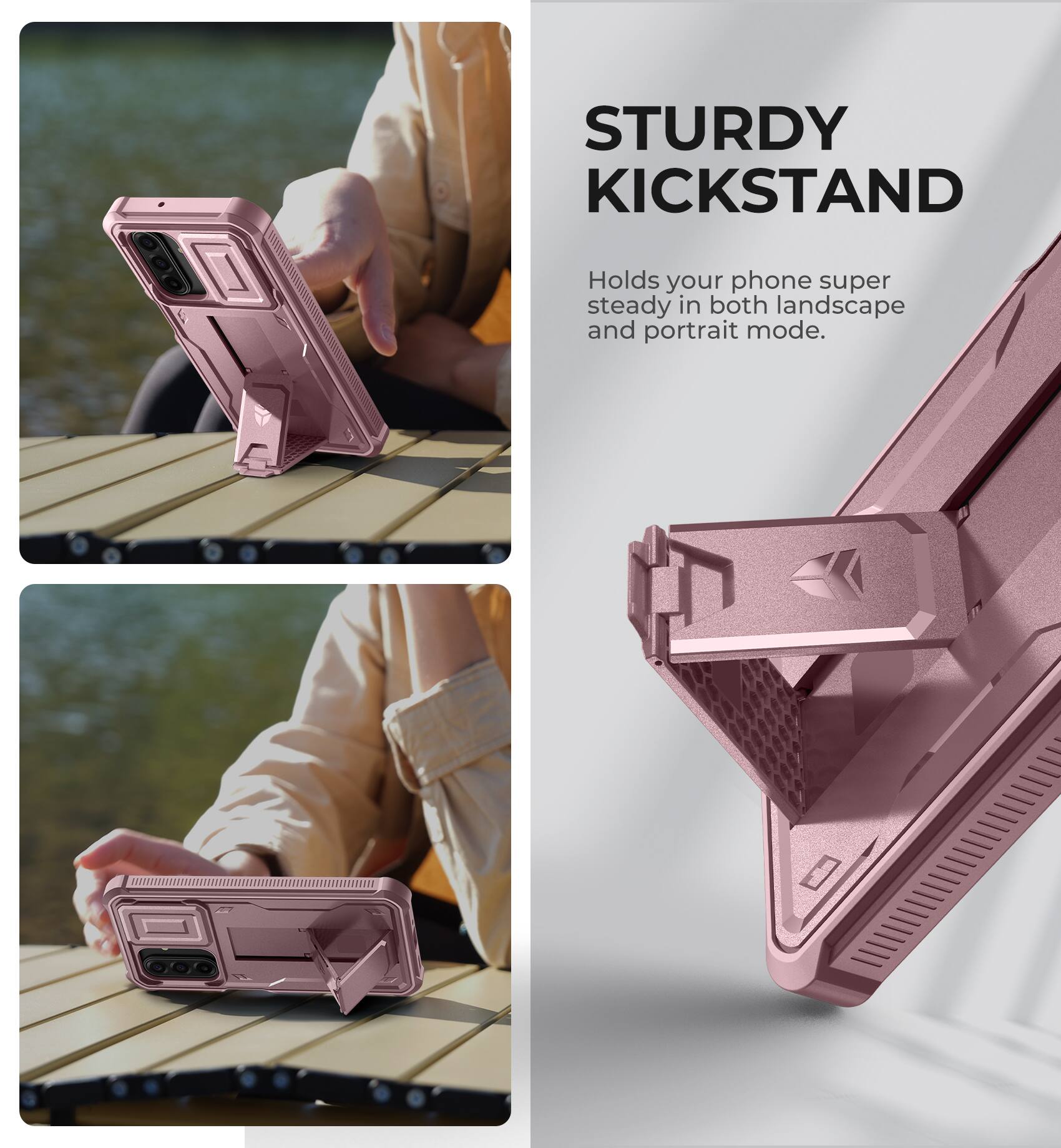 STURDY KICKSTAND  
Holds your phone super steady in both landscape and portrait mode.