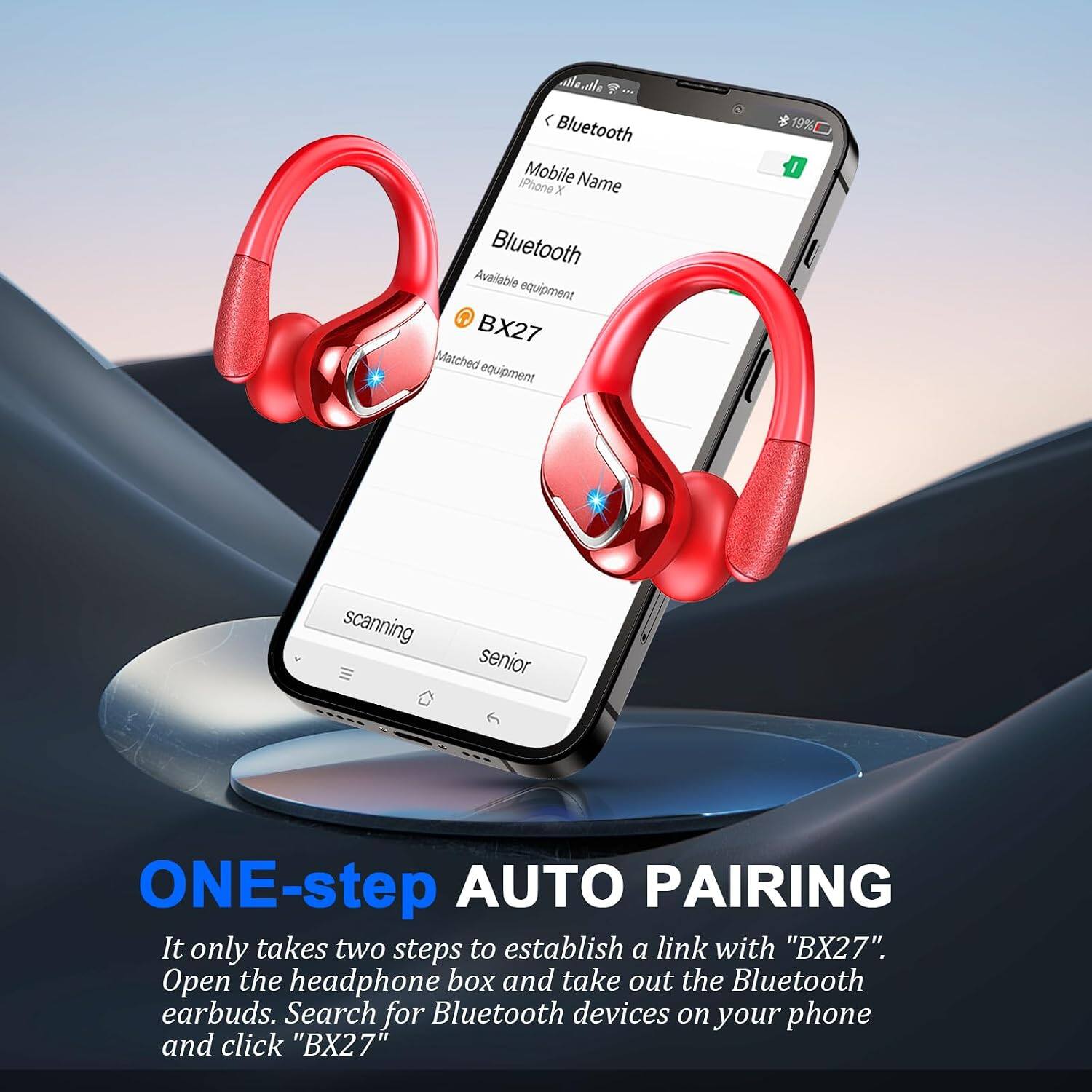 Bluetooth IPhone Mobile Name X Bluetooth Available equipment BX27 Matched equipment

19% I
scanning
senior

ONE-step AUTO PAIRING
It only takes two steps to establish a link with "BX27". Open the headphone box and take out the Bluetooth earbuds. Search for Bluetooth devices on your phone and click "BX27"