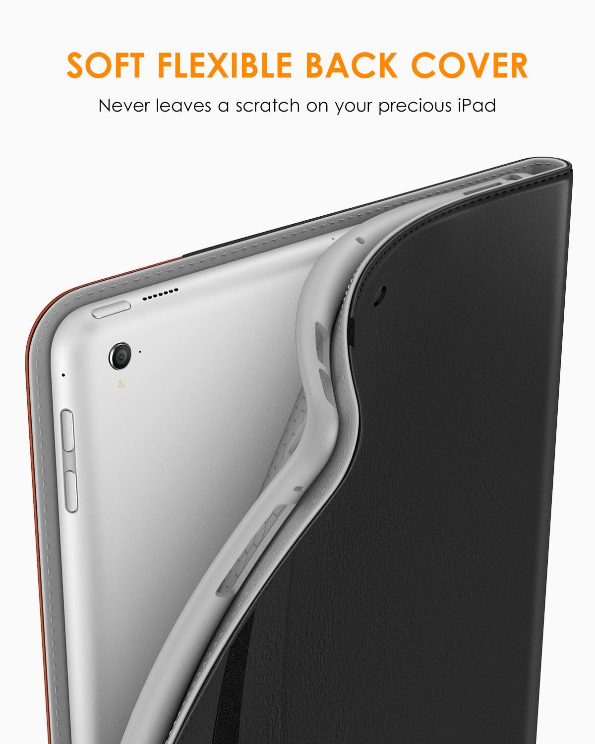 SOFT FLEXIBLE BACK COVER  
Never leaves a scratch on your precious iPad