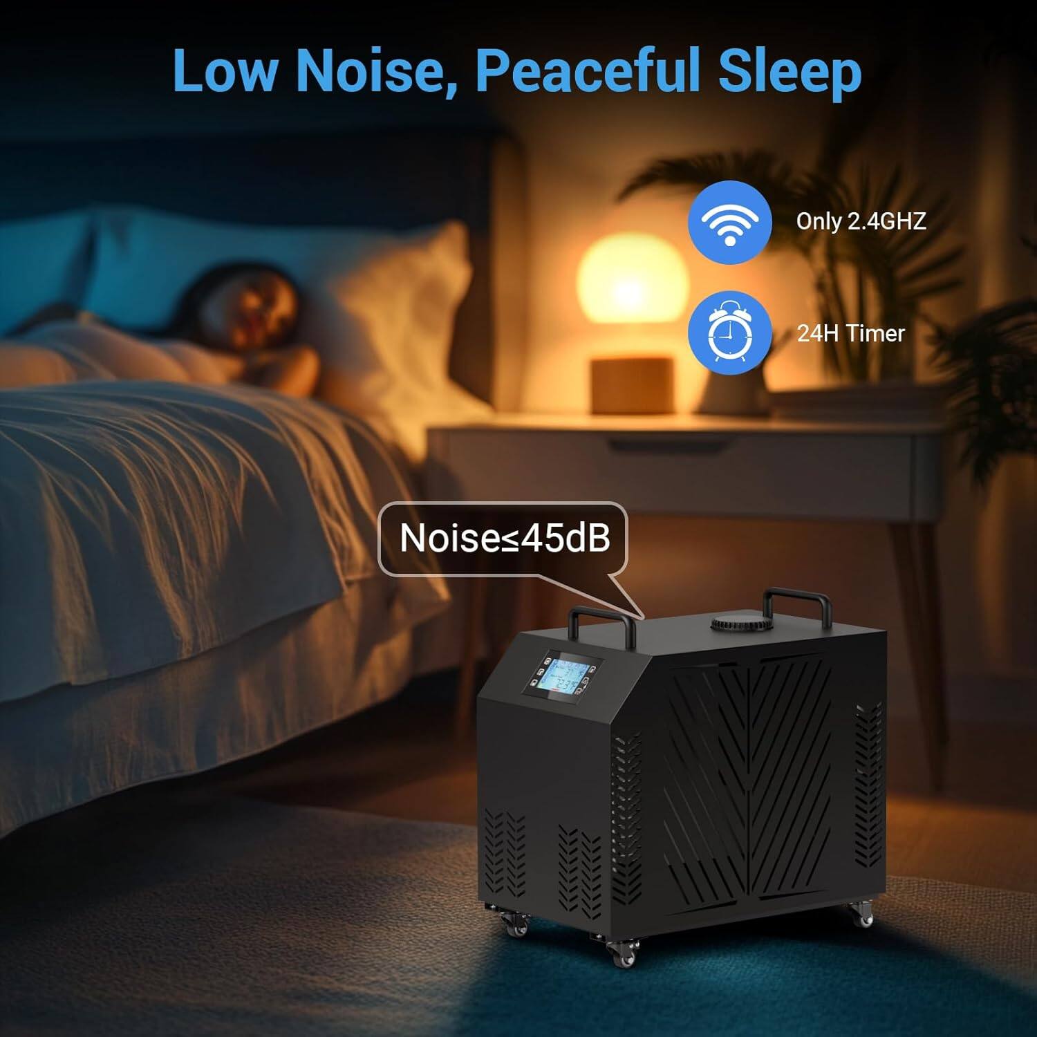 Low Noise, Peaceful Sleep

- Only 2.4GHz
- 24H Timer
- Noise ≤ 45dB