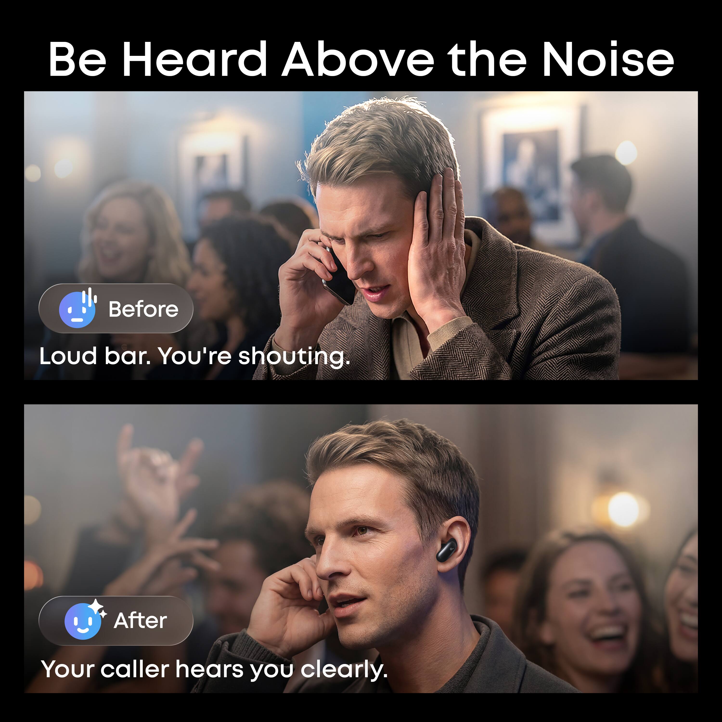 Be Heard Above the Noise

Before
Loud bar. You're shouting.

After
Your caller hears you clearly.