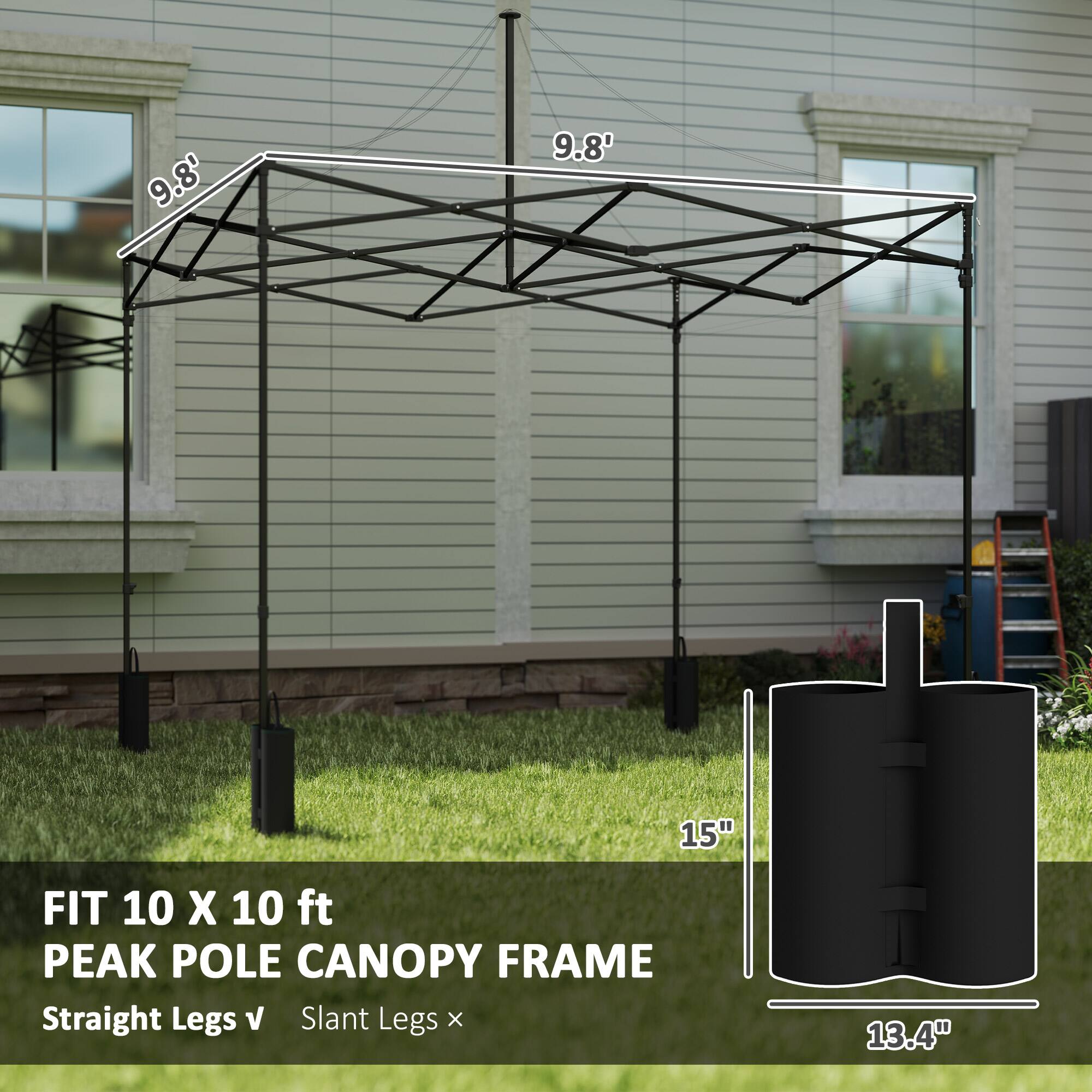 FIT 10 X 10 ft PEAK POLE CANOPY FRAME
Straight Legs V Slant Legs x
9.8' 9.8' 15" 13.4"