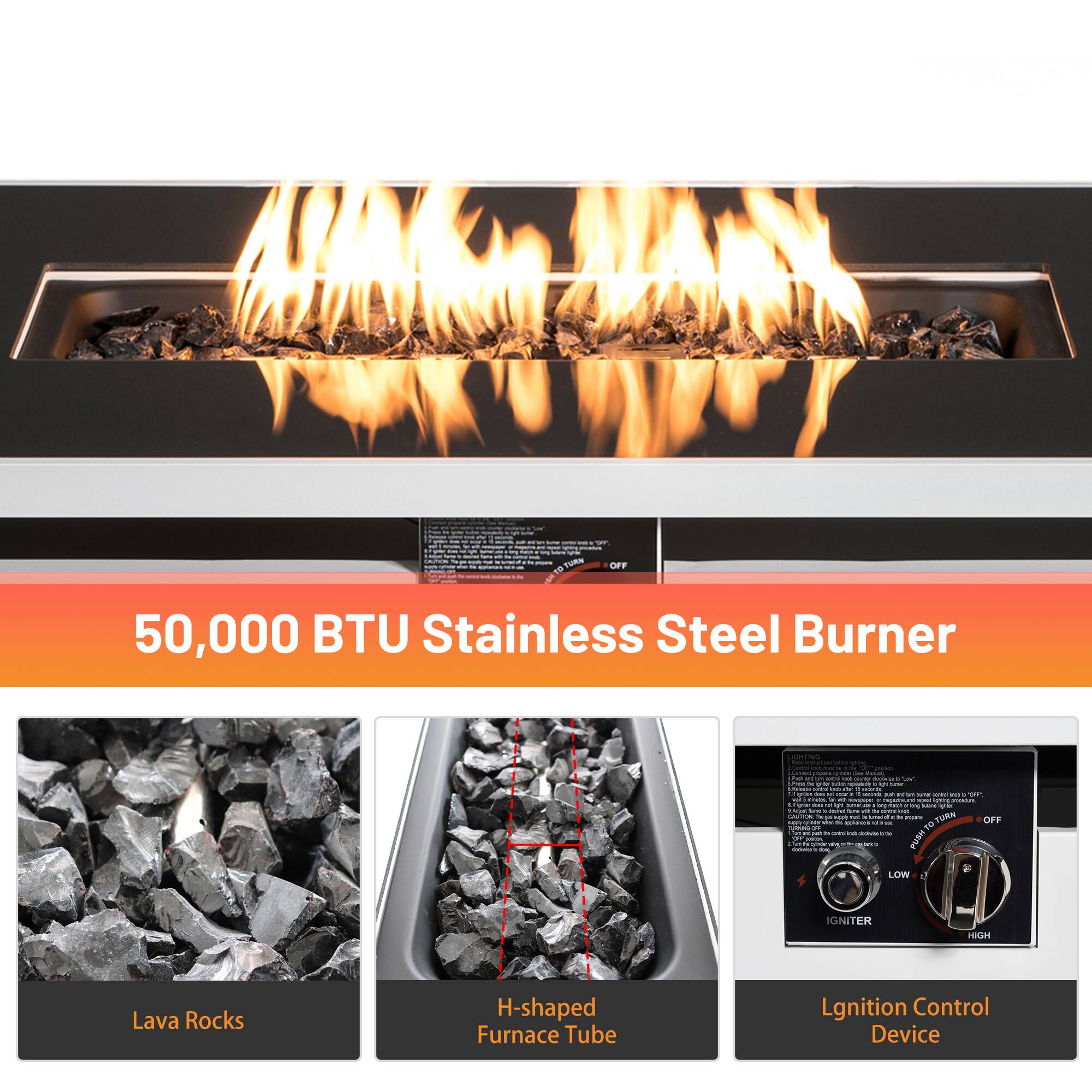 50,000 BTU Stainless Steel Burner

- Lava Rocks
- H-shaped Furnace Tube
- Ignition Control Device