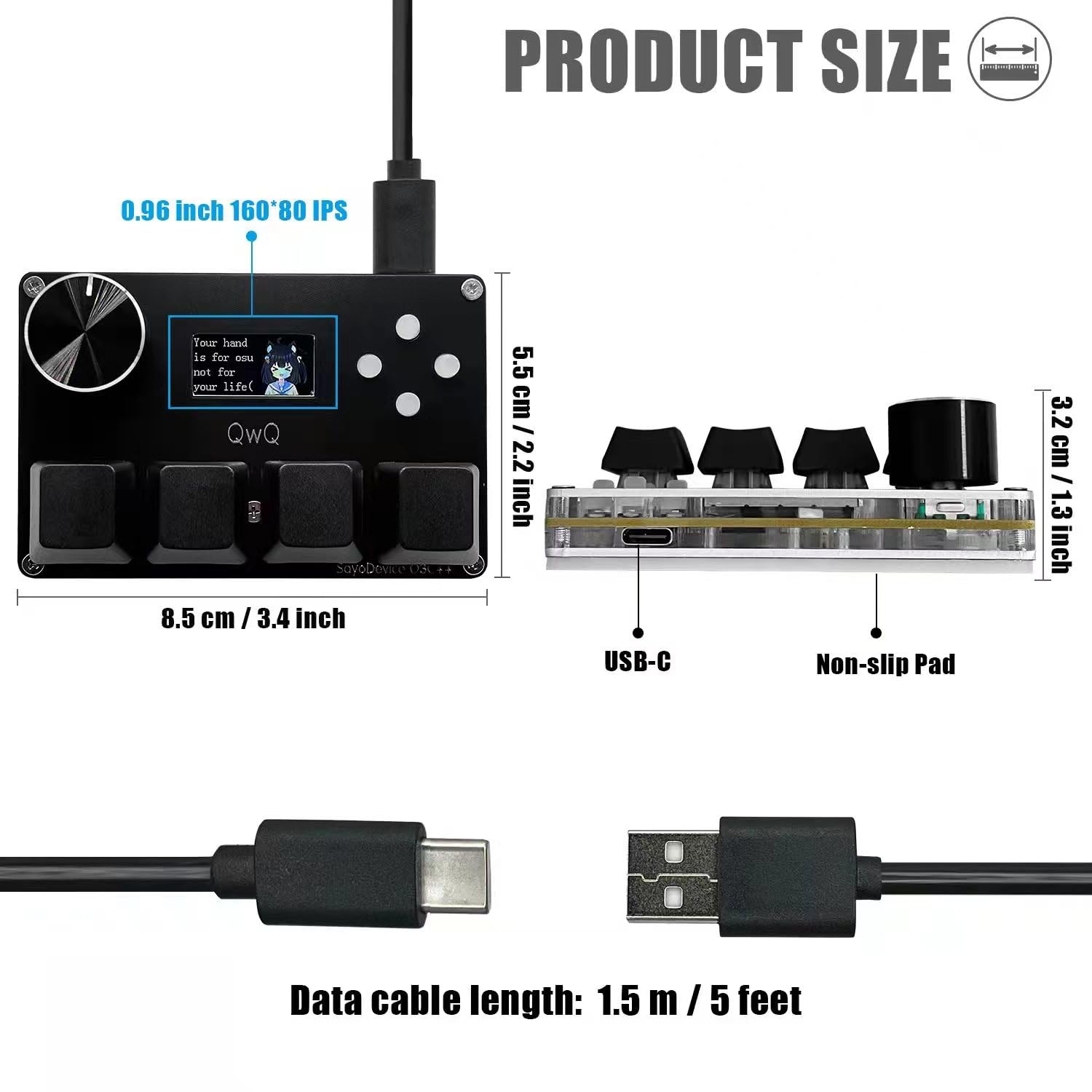 PRODUCT SIZE

- 0.96 inch 160'80 IPS
- 8.5 cm / 3.4 inch
- 5.5 cm / 2.2 inch
- 3.2 cm / 1.3 inch
- USB-C
- Non-slip Pad

Data cable length: 1.5 m / 5 feet