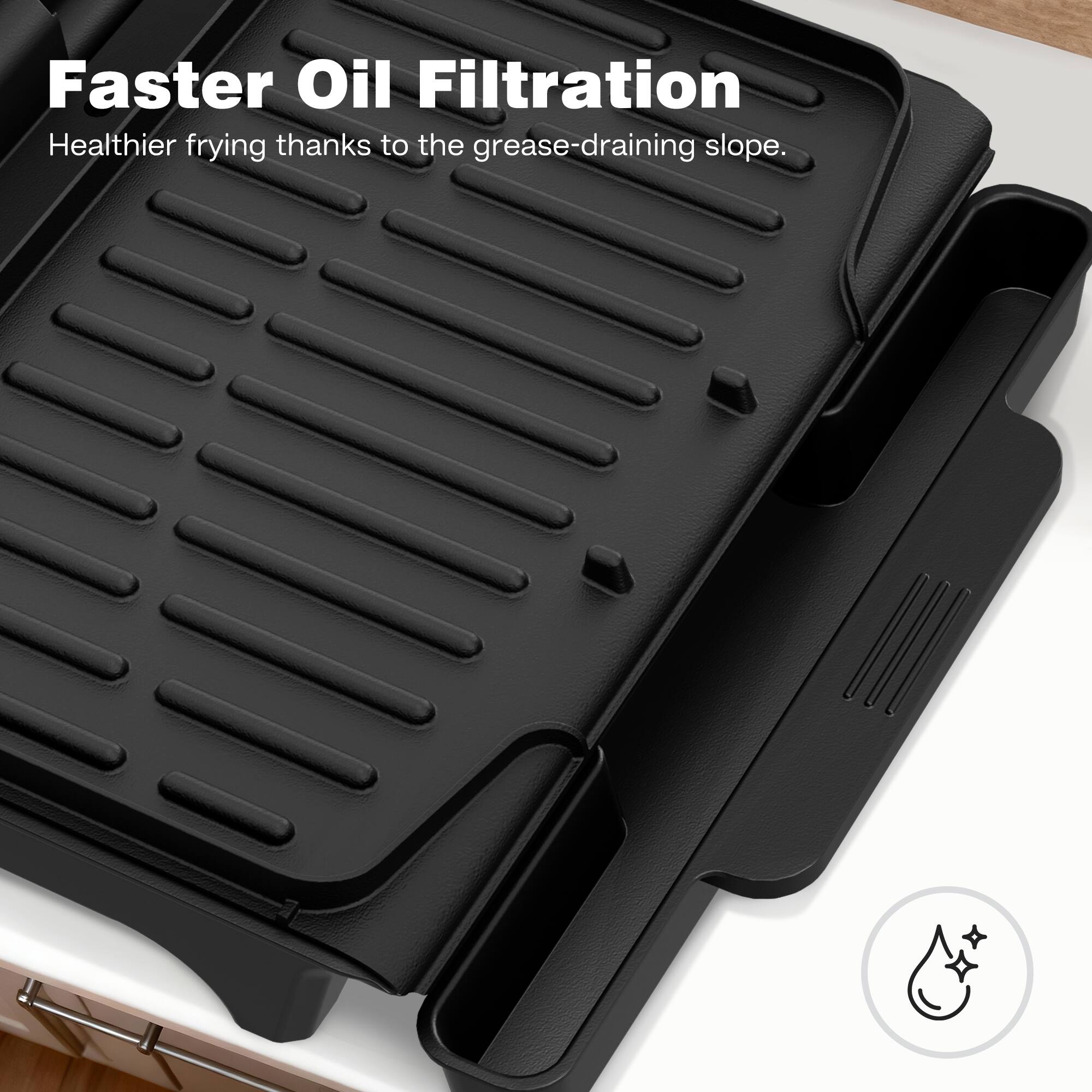 Faster Oil Filtration  
Healthier frying thanks to the grease-draining slope.