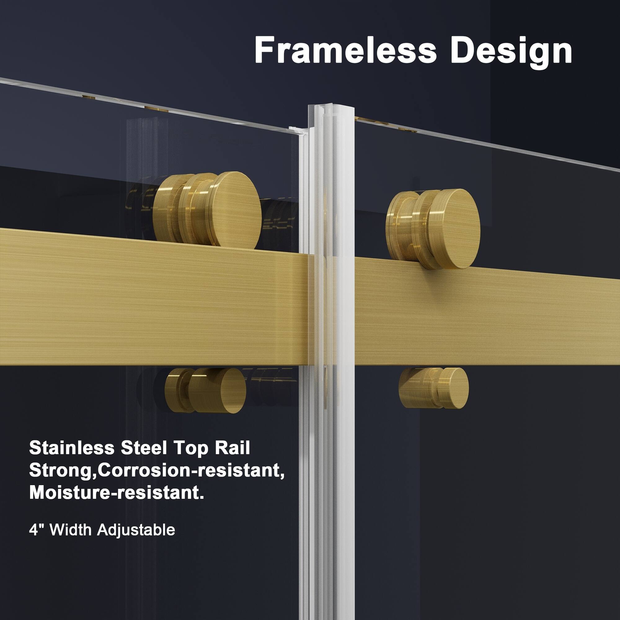 Frameless Design

Stainless Steel Top Rail  
Strong, Corrosion-resistant, Moisture-resistant.  
4" Width Adjustable