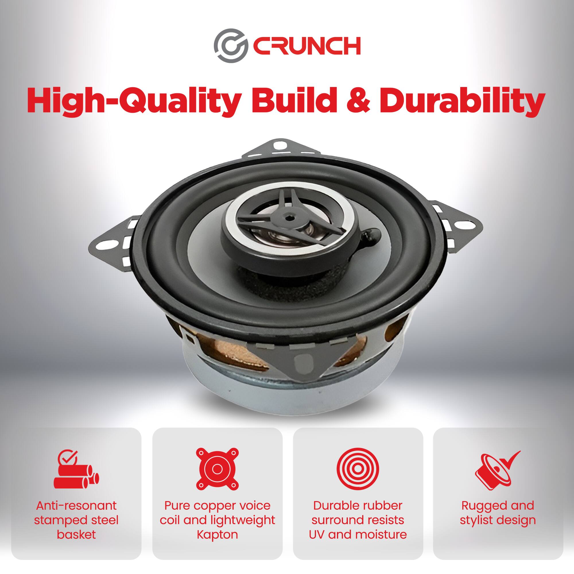 CRUNCH

High-Quality Build & Durability

- Anti-resonant stamped steel basket
- Pure copper voice coil and lightweight Kapton
- Durable rubber surround resists UV and moisture
- Rugged and stylist design