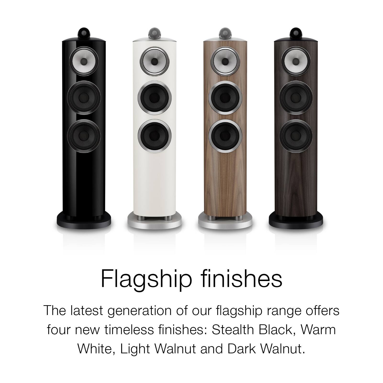 Flagship finishes

The latest generation of our flagship range offers four new timeless finishes: Stealth Black, Warm White, Light Walnut and Dark Walnut.