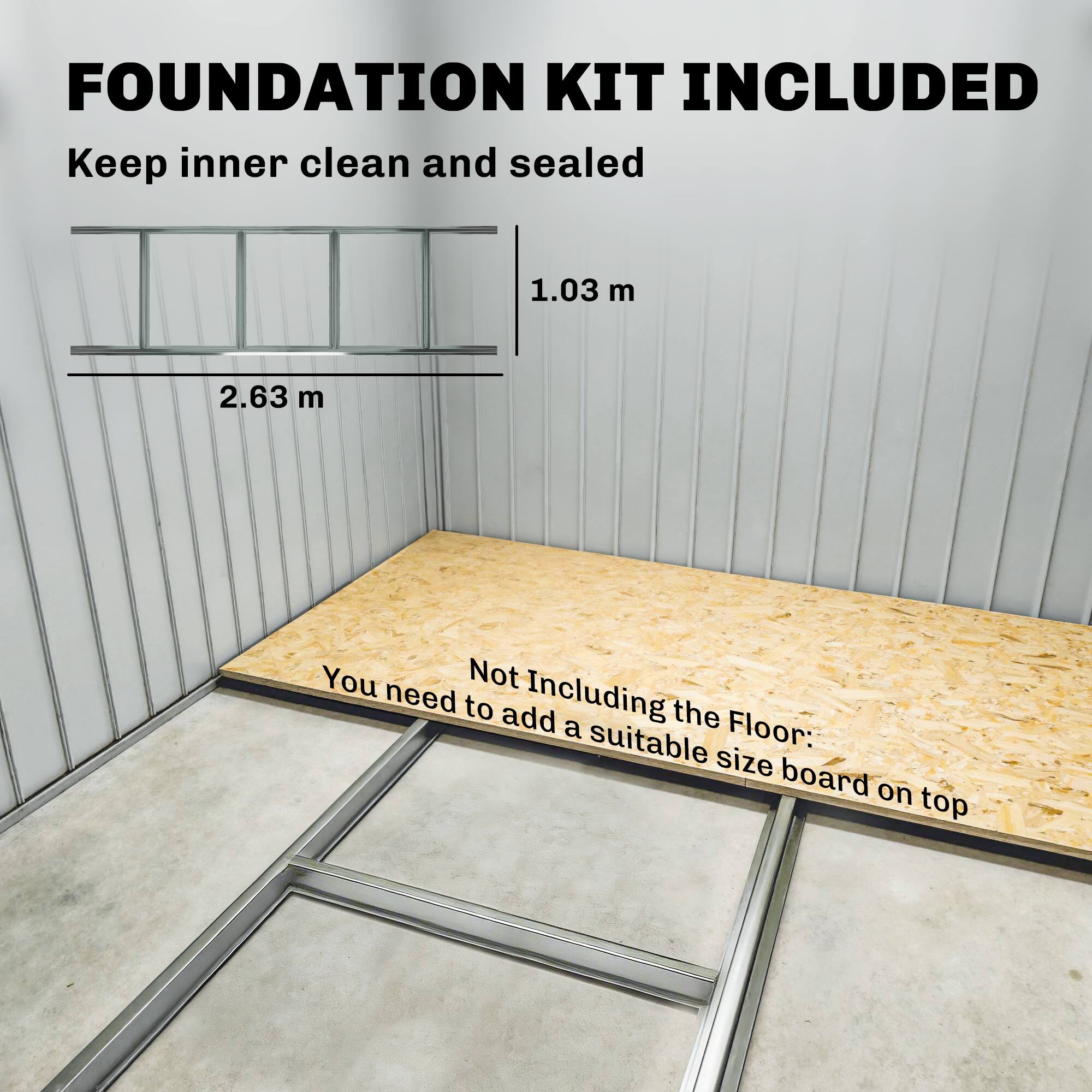 FOUNDATION KIT INCLUDED  
Keep inner clean and sealed  

1.03 m  
2.63 m  

Not Including the Floor:  
You need to add a suitable size board on top
