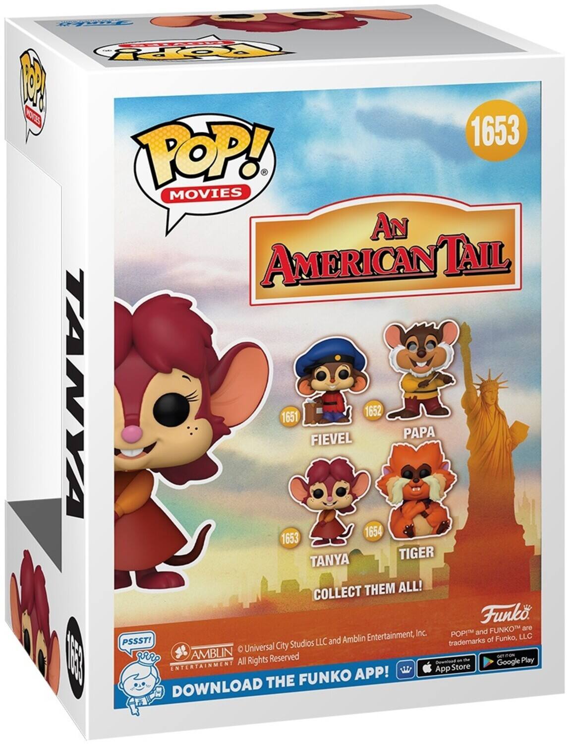 Cy U TE - ROPH M POVES 1653 POP! MOVIES AN AMERICAN TAIL TANYA 1653 FIEVEL 1651 PAPA 1652 1653 TANYA TIGER COLLECT THEM ALL! Funko FUNKO are Inc. POP! and PSSST! LLC and Amblin Entertainment, trademarks of Funko, LLC Universal City Studios 1E3 arre AMBLIN Reserved te All Rights Download an Google Play ENTERTAINMENT App pStore FUNKO APP! DOWNLOAD THE
