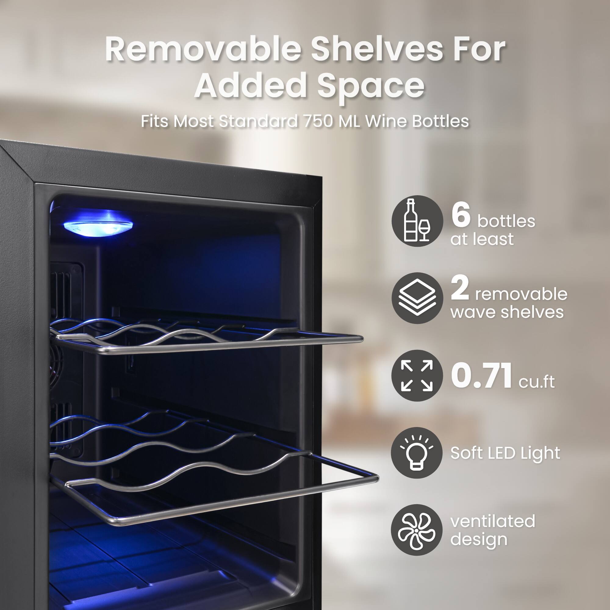 Removable Shelves For Added Space  
Fits Most Standard 750 ML Wine Bottles  
6 bottles at least  
2 removable wave shelves  
0.71 cu.ft  
Soft LED Light  
ventilated design