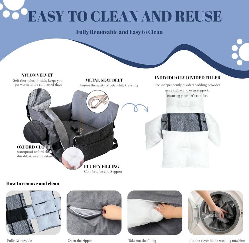 EASY TO CLEAN AND REUSE
Fully Removable and Easy to Clean
NYLON VELVET
Soft short plush inside, keeps you pet warm in the chilliest of days
METAL SEAT BELT
Ensure the safety of pets while traveling
INDIVIDUALLY DIVIDED FILLER
The independently divided padding provides more stable and even support, ensuring your pet's comfort
OXFORD CLOTH
waterproof oxford cloth durable & wear-resistant
FLUFFY FILLING
Comfortable and Support
How to remove and clean
Fully Removable
Open the zipper
Take the filling
Put the cover in the washing machine