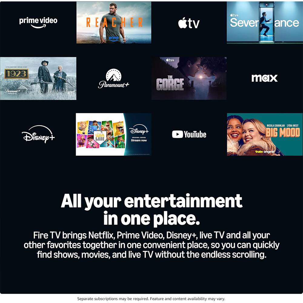 prime video REACHER tv+ Severance prime tv+ 1923 Paramount+ THE GORGE max Disney+ WIn LOSE Disnep+ - Stream  YouTube RICOLA COUGHLAR crBA WEST BIG MOOD u original All your entertainment in one place. Fire TV brings Netflix, Prime Video, Disney+, live TV and all your other favorites together in one convenient place, so you can quickly find shows, movies, and live TV without the endless scrolling. Separate subscriptions may be required. Feature and content availability may vary.