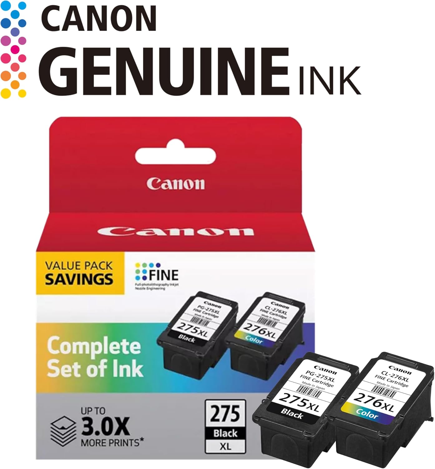 CANON GENUINE INK  
Canon Camon VALUE PACK SAVINGS  
FINE  
Canon PG-275XI Cartridge  
CL-276XL Cartridge  
Complete Set of Ink  
FINE PG-275XL  
CL-276XL  
Canon FINE Cartridge  
UP TO 3.0X MORE PRINTS  
275XL Black  
276XL Color