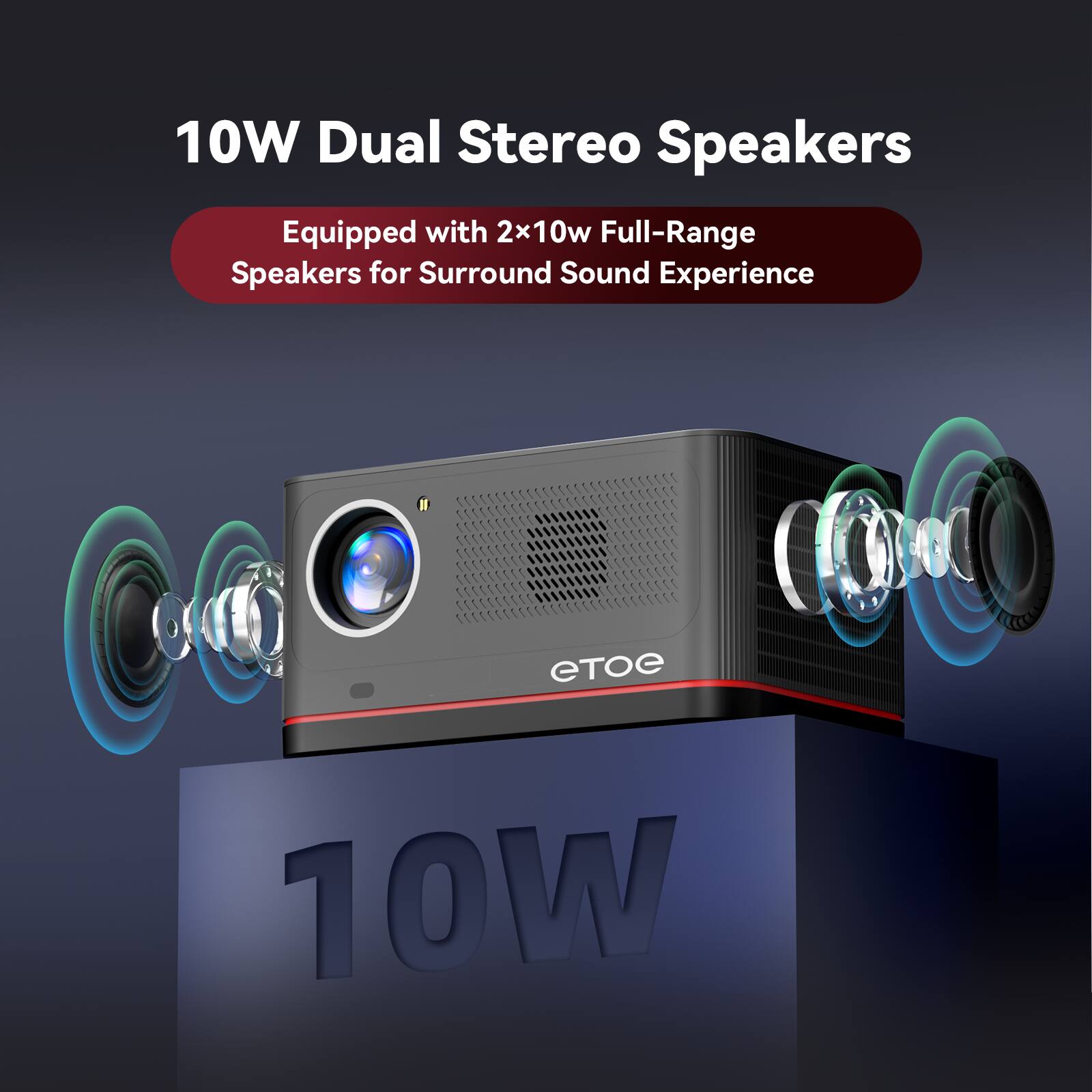 10W Dual Stereo Speakers  
Equipped with 2x10W Full-Range Speakers for Surround Sound Experience
