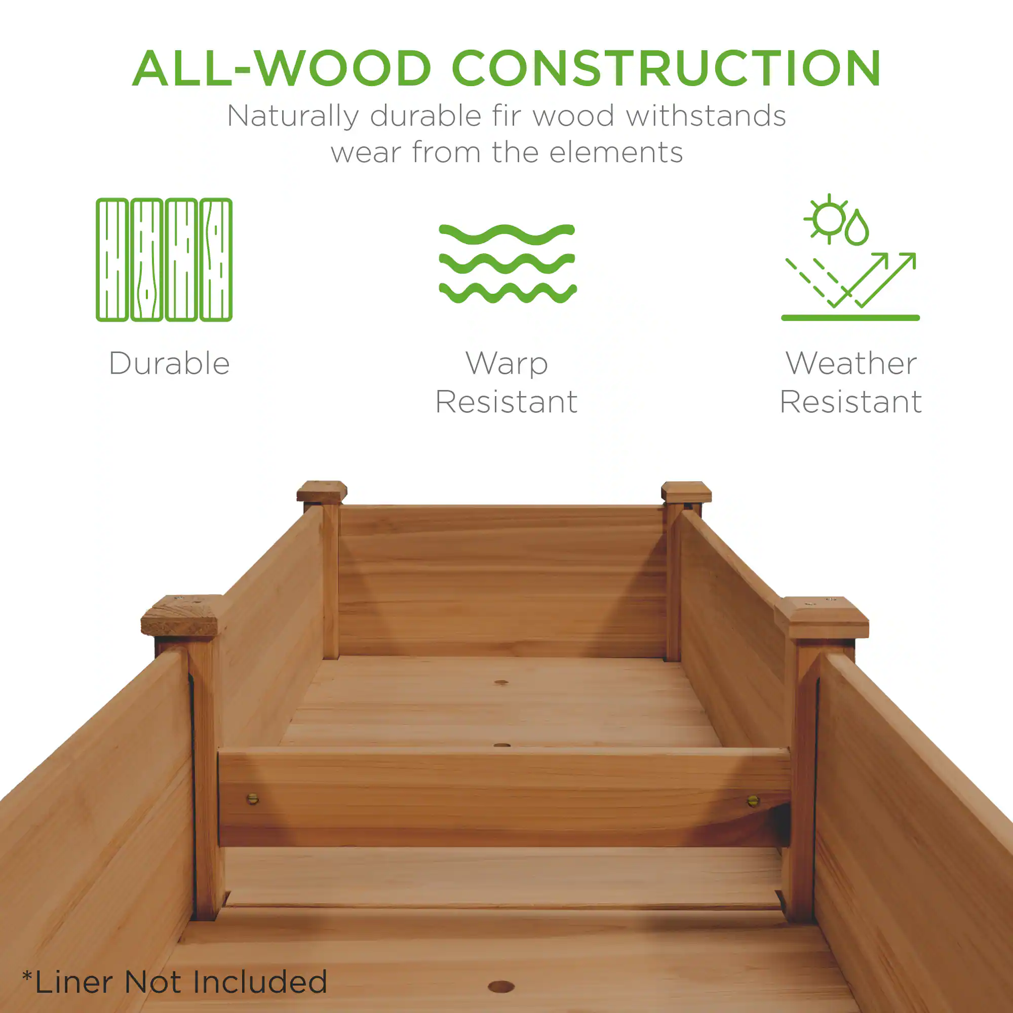 ALL-WOOD CONSTRUCTION  
Naturally durable fir wood withstands wear from the elements  

Durable  
Warp Resistant  
Weather Resistant  

*Liner Not Included