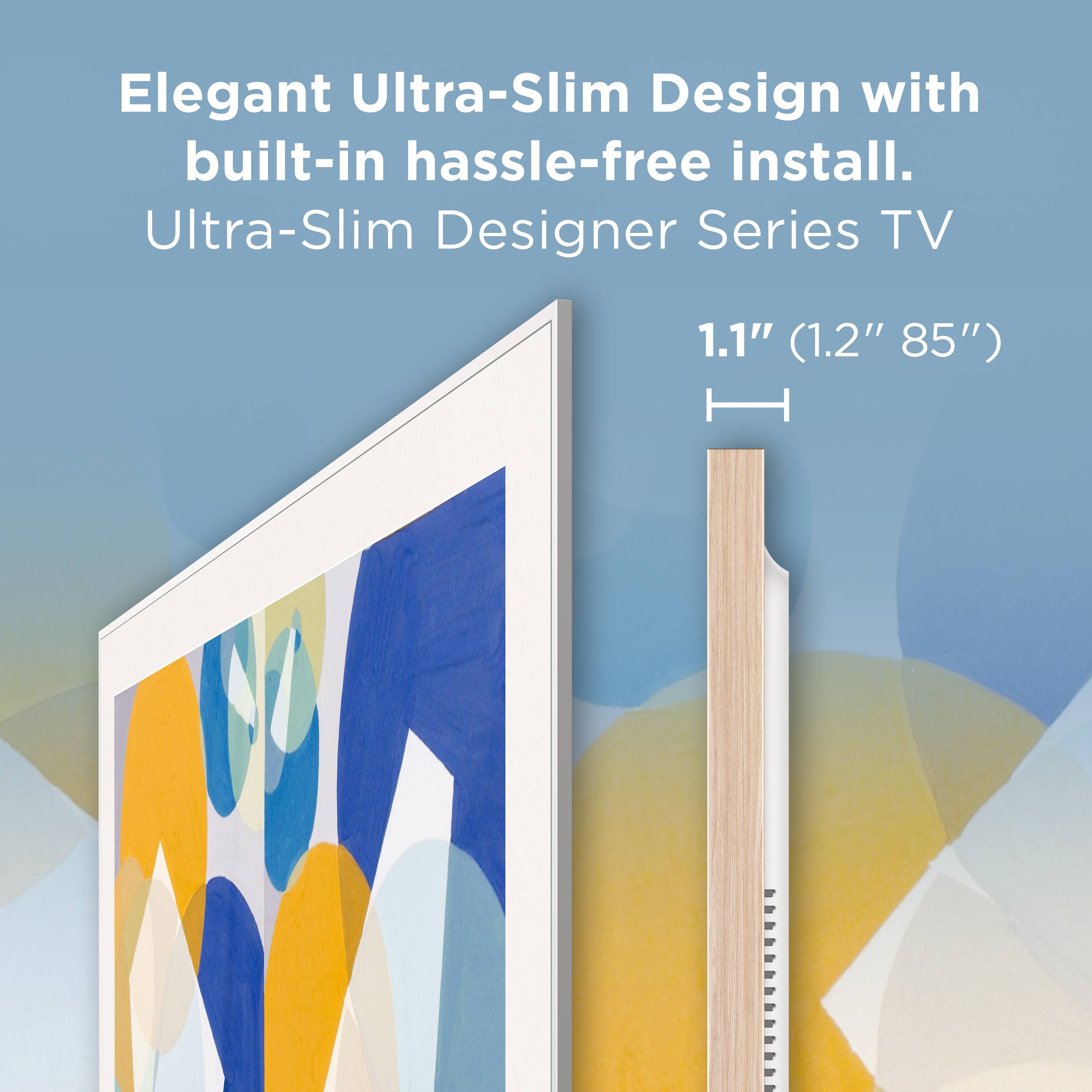 Elegant Ultra-Slim Design with built-in hassle-free install.  
Ultra-Slim Designer Series TV  
1.1" (1.2" 85")