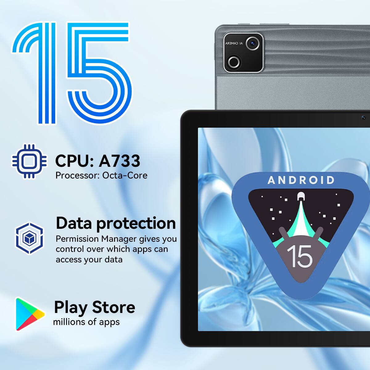 15  
CPU: A733  
Processor: Octa-Core  

CAMERA  
ANDROID  

Data protection  
Permission Manager gives you control over which apps can access your data  

Play Store  
millions of apps