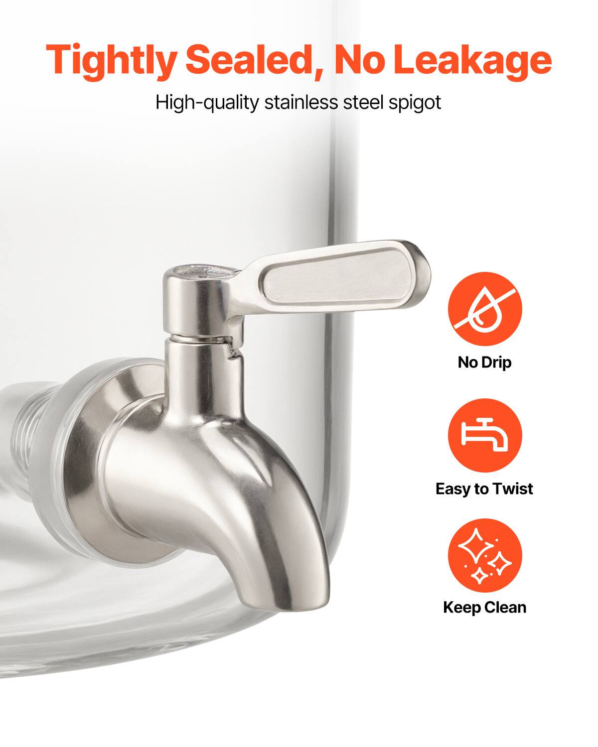 Tightly Sealed, No Leakage  
High-quality stainless steel spigot  

- No Drip  
- Easy to Twist  
- Keep Clean