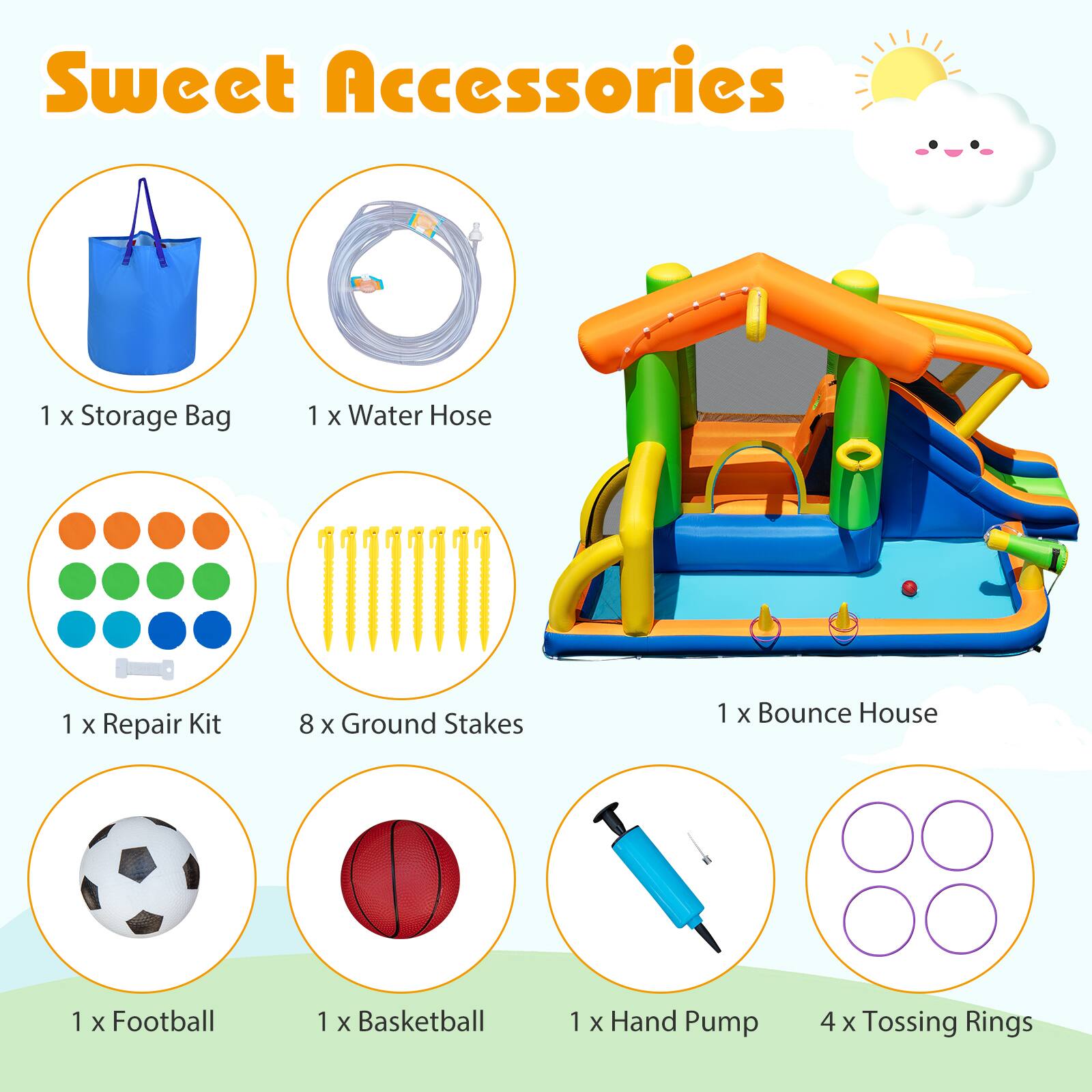 Sweet Accessories

1 x Storage Bag  
1 x Water Hose  
1 x Repair Kit  
8 x Ground Stakes  
1 x Bounce House  
1 x Football  
1 x Basketball  
1 x Hand Pump  
4 x Tossing Rings