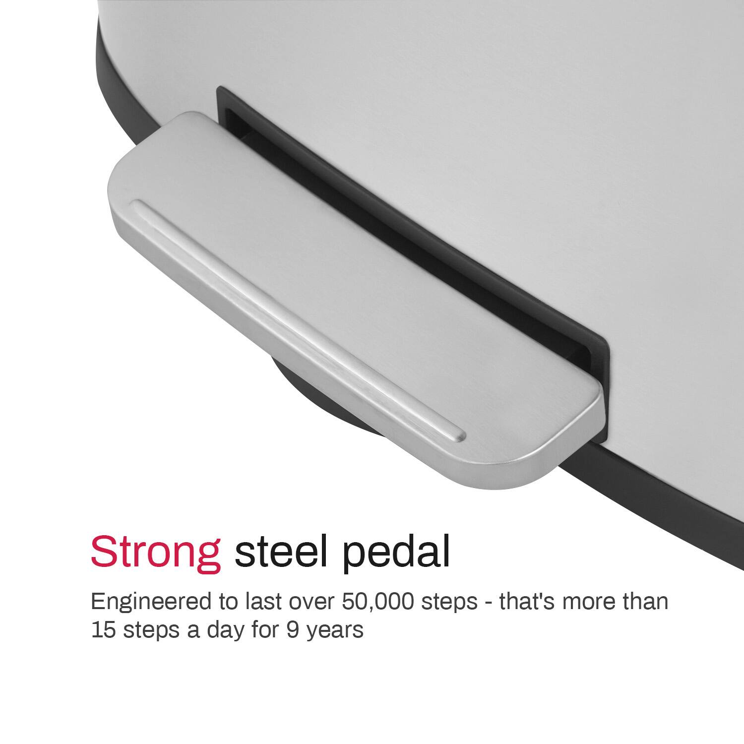 Strong steel pedal  
Engineered to last over 50,000 steps - that's more than 15 steps a day for 9 years