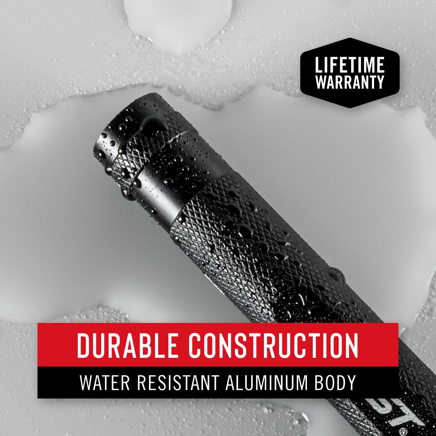 LIFETIME WARRANTY  
DURABLE CONSTRUCTION  
WATER RESISTANT ALUMINUM BODY