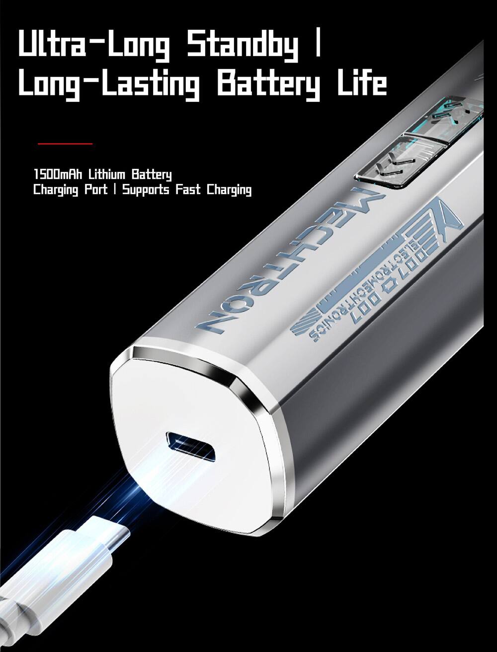 Ultra-Long Standby | Long-Lasting Battery Life

1500mAh Lithium Battery
Charging Port | Supports Fast Charging

MECHTRON VELECTRONEONTRONICS 007
