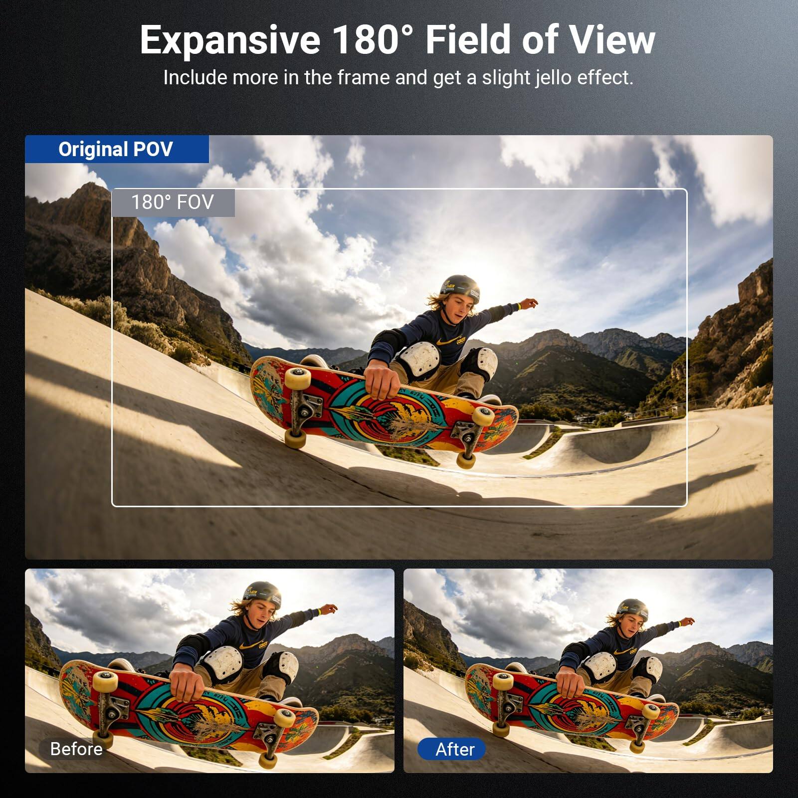 Expansive 180° Field of View  
Include more in the frame and get a slight jello effect.  

Original POV  
180° FOV  

Before  
After