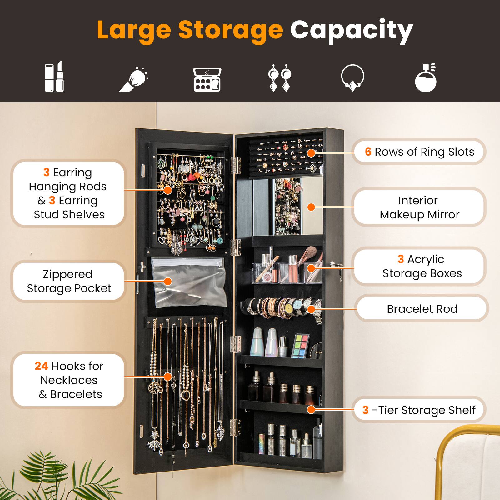 Large Storage Capacity:

* 3 Earring Hanging Rods & 3 Earring Stud Shelves
* 6 Rows of Ring Slots
* Interior Makeup Mirror
* Zippered Storage Pocket
* 3 Acrylic Storage Boxes
* Bracelet Rod
* 24 Hooks for Necklaces & Bracelets
* 3 -Tier Storage Shelf