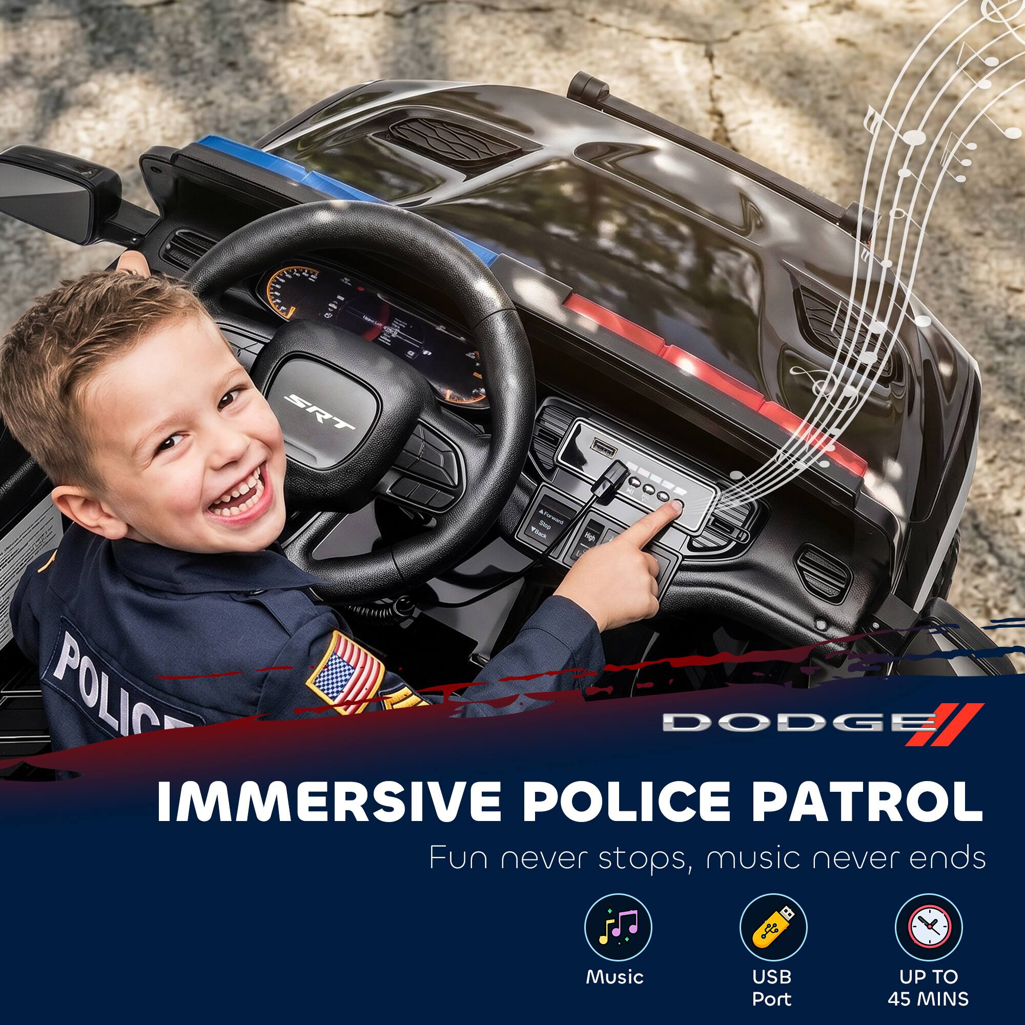 - S 141   SRT
POLICE DODGE IMMERSIVE POLICE PATROL
Fun never stops, music never ends
Music
USB Port
UP TO 45 MINS