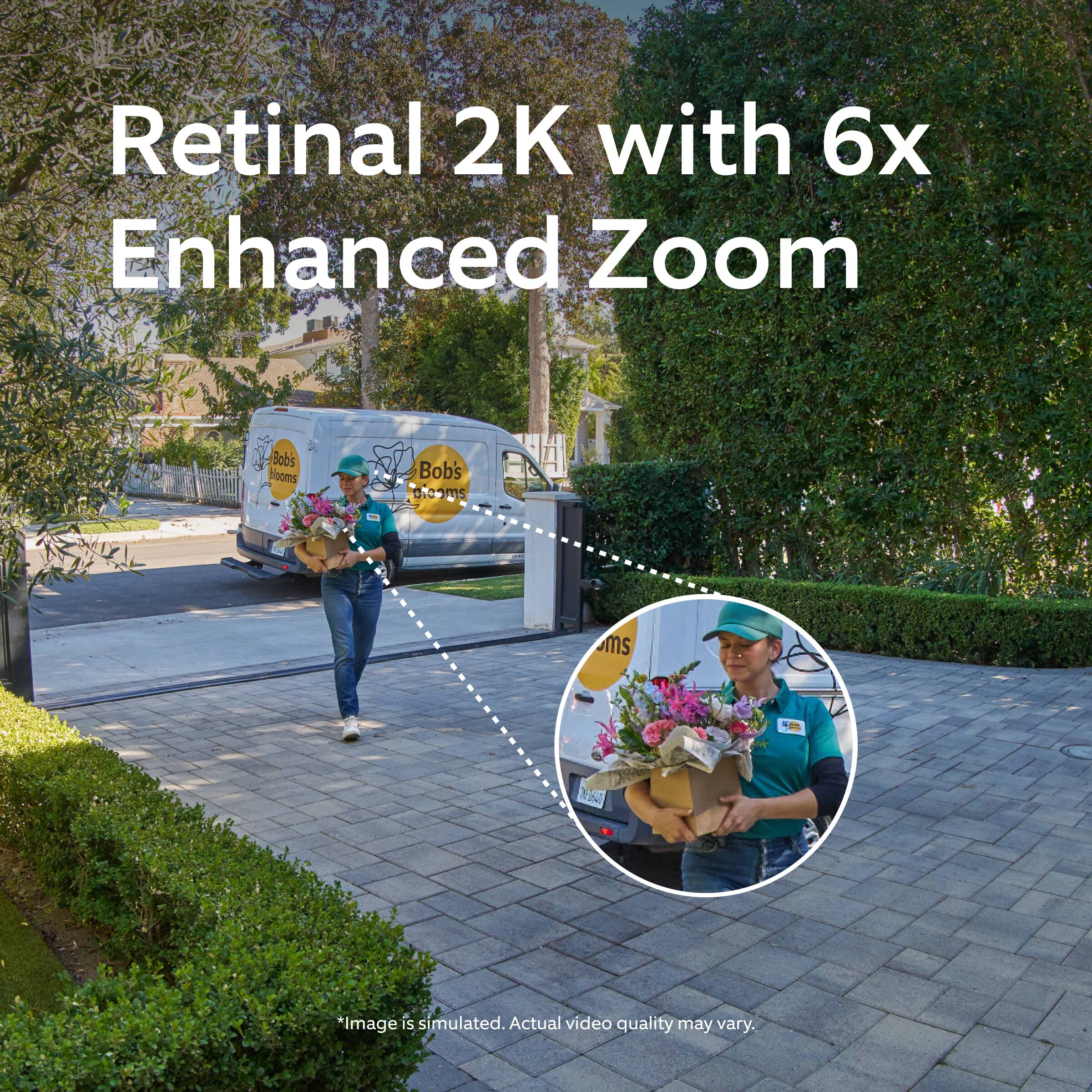 Retinal 2K with 6x Enhanced Zoom  
*Image is simulated. Actual video quality may vary.
