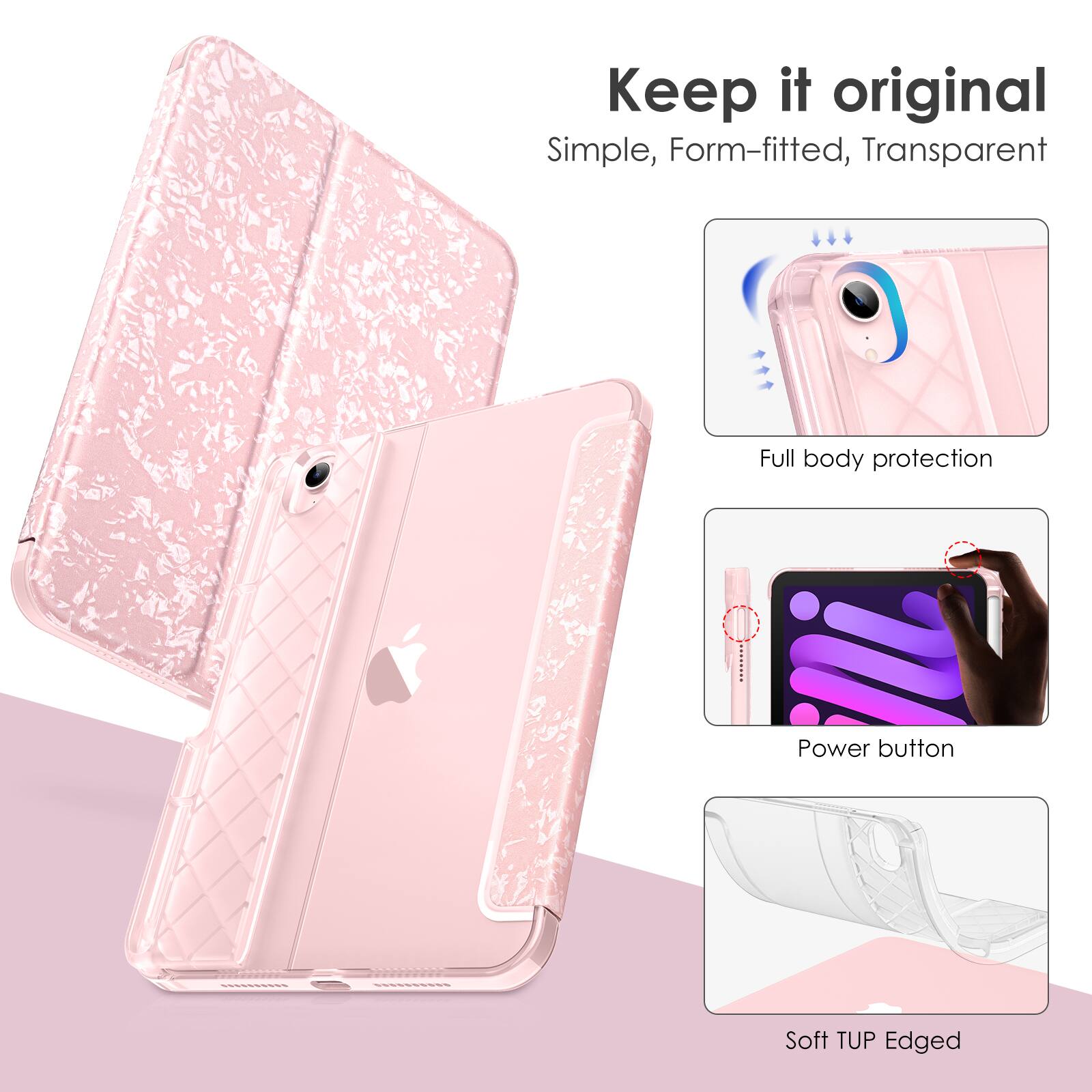 Keep it original  
Simple, Form-fitted, Transparent  
Full body protection  
Power button  
Soft TUP Edged