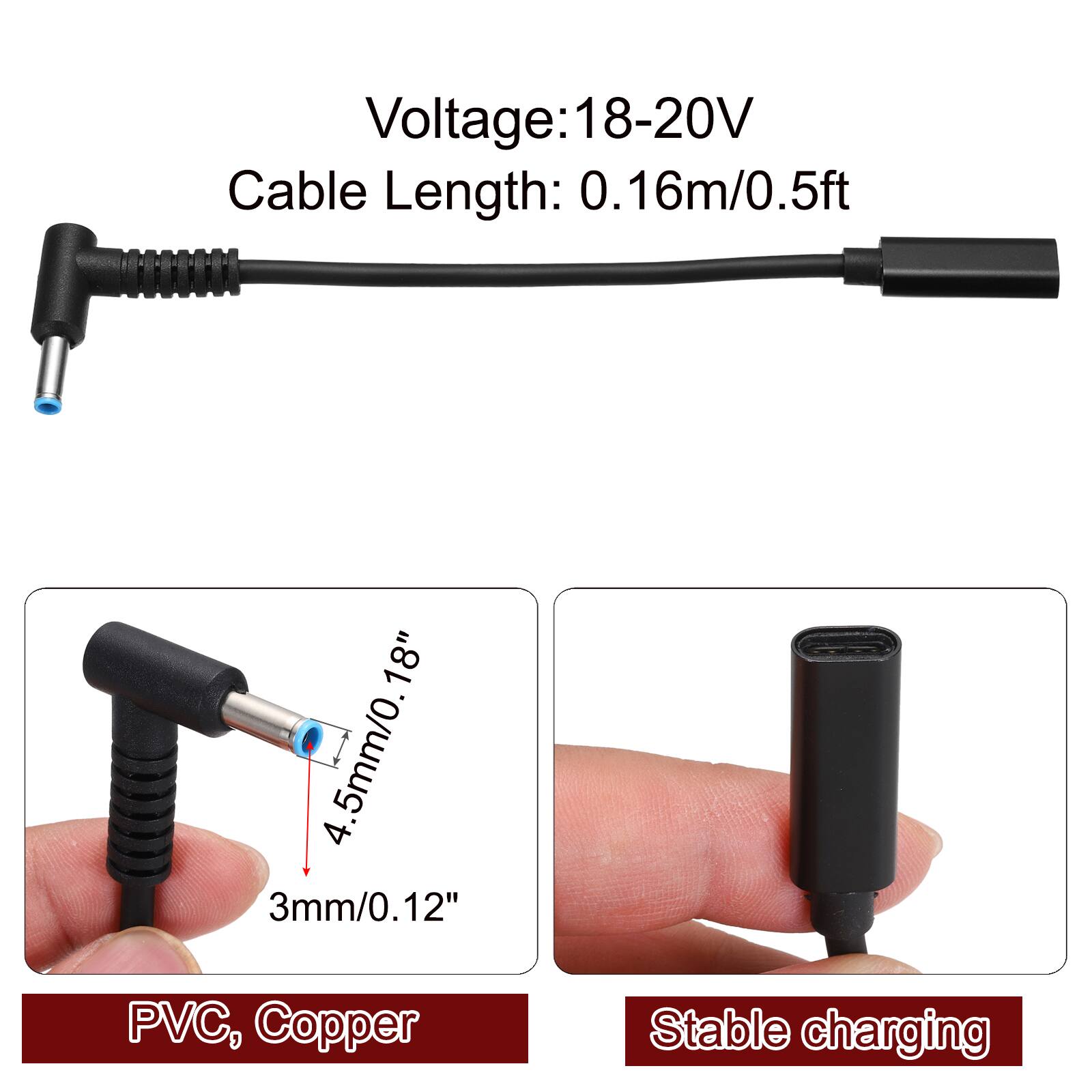 Voltage: 18-20V  
Cable Length: 0.16m/0.5ft (18")  
4.5mm/0.18"  
3mm/0.12"  
PVC, Copper  
Stable charging