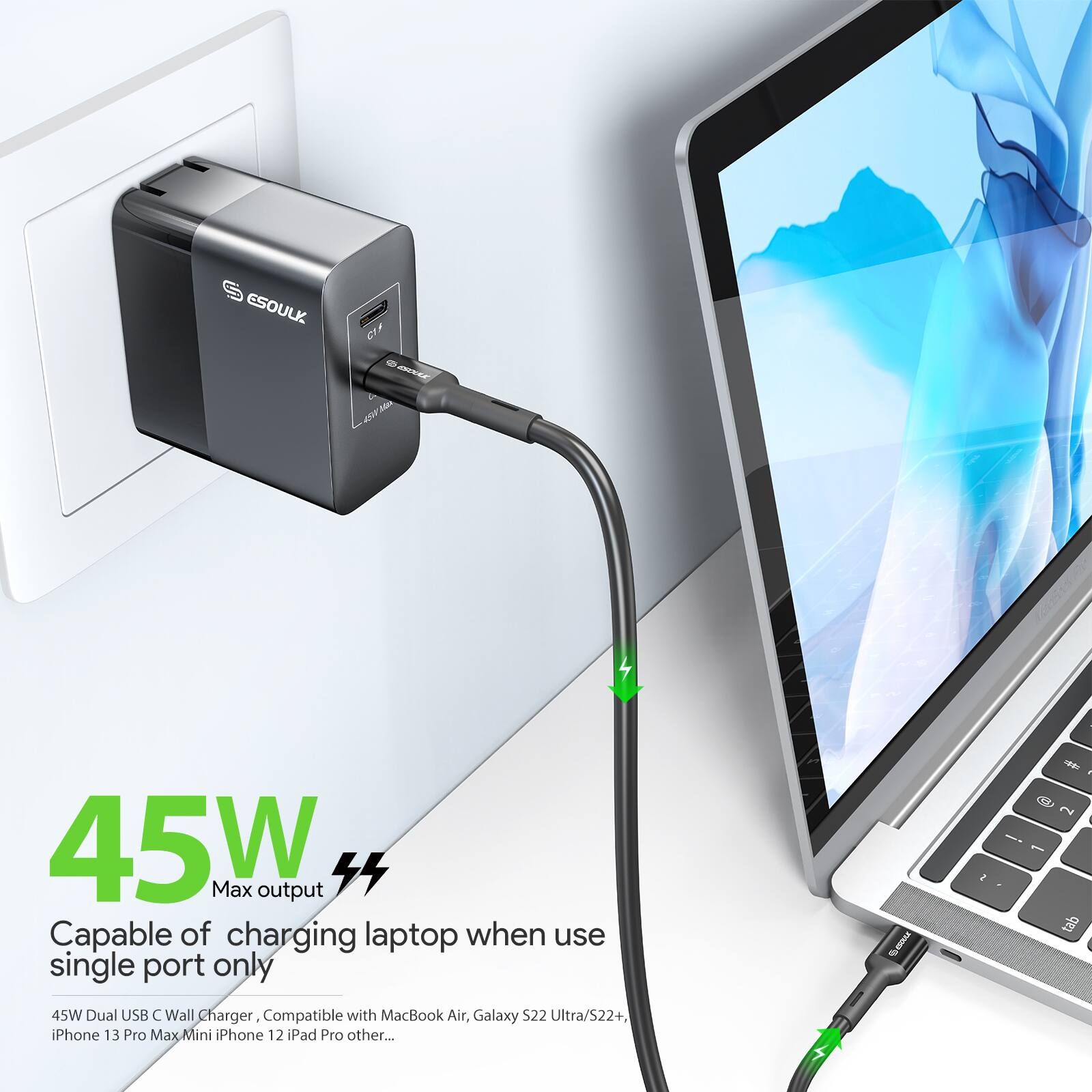 ESOULK CTF NE Mis  
4X 45W Max output 4  
Capable of charging laptop when use single port only  
45W Dual USB C Wall Charger  
Compatible with MacBook Air, Galaxy S22 Ultra/S22+, iPhone 13 Pro Max Mini iPhone 12 iPad Pro other...