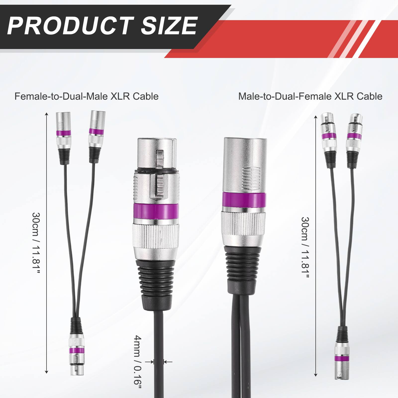 PRODUCT SIZE

Female-to-Dual-Male XLR Cable
Male-to-Dual-Female XLR Cable

30cm / 11.81"
30cm / 11.81"

4mm / 0.16"