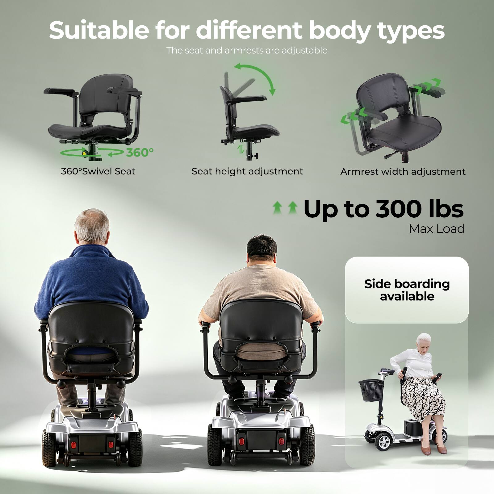 Suitable for different body types  
The seat and armrests are adjustable  

- 360° Swivel Seat  
- Seat height adjustment  
- Armrest width adjustment  

Up to 300 lbs Max Load  

Side boarding available