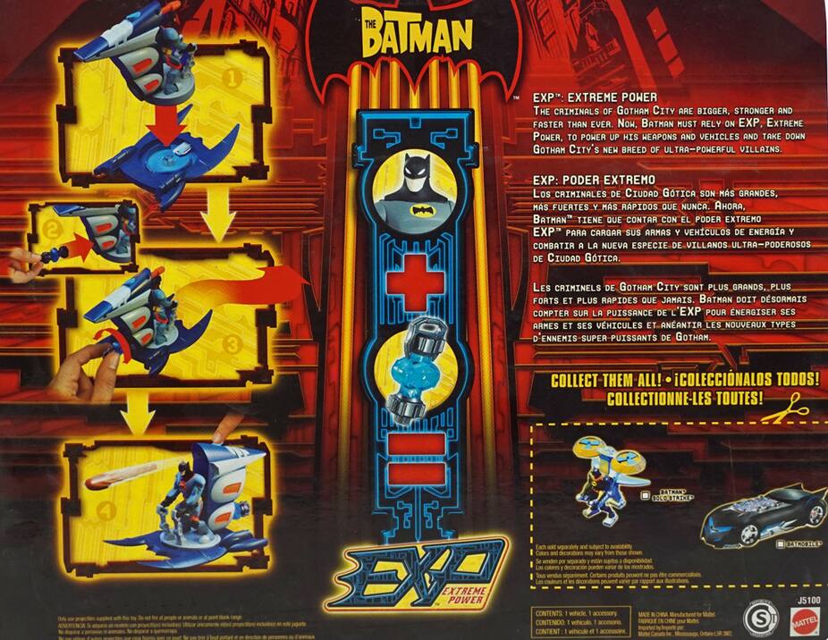 1. **THE BATMAN EXP: EXTREME POWER**
   - THE CRIMINALS OF GOTHAM CITY ARE BIGGER, STRONGER AND FASTER THAN EVER. NOW, BATMAN MUST RELY ON EXP, EXTREME POWER, TO POWER UP HIS WEAPONS AND VEHICLES AND TAKE DOWN GOTHAM CITY'S NEW BREED OF ULTRA-POWERFUL VILLAINS.

2. **EXP: PODER EXTREMO**
   - LOS CRIMINALES DE CIUDAD GOTICA SON MÁS GRANDES, MÁS FUERTES Y MÁS RÁPIDOS QUE NUNCA. AHORA, BATMAN TIENE QUE CONTAR CON EL PODER EXTREMO EXP PARA CARGAR SUS ARMAS Y VEHÍCULOS DE ENERGÍA Y COMBATIR A LA NUEVA ESPECIE DE VILLANOS ULTRA-PODEROSOS DE CIUDAD GOTICA.

3. **LES CRIMINELS DE GOTHAM CITY SONT PLUS GRANDS, PLUS FORTS ET PLUS RAPIDES QUE JAMAIS. BATMAN DOIT DÉSORMAIS COMPTER SUR LA PUI