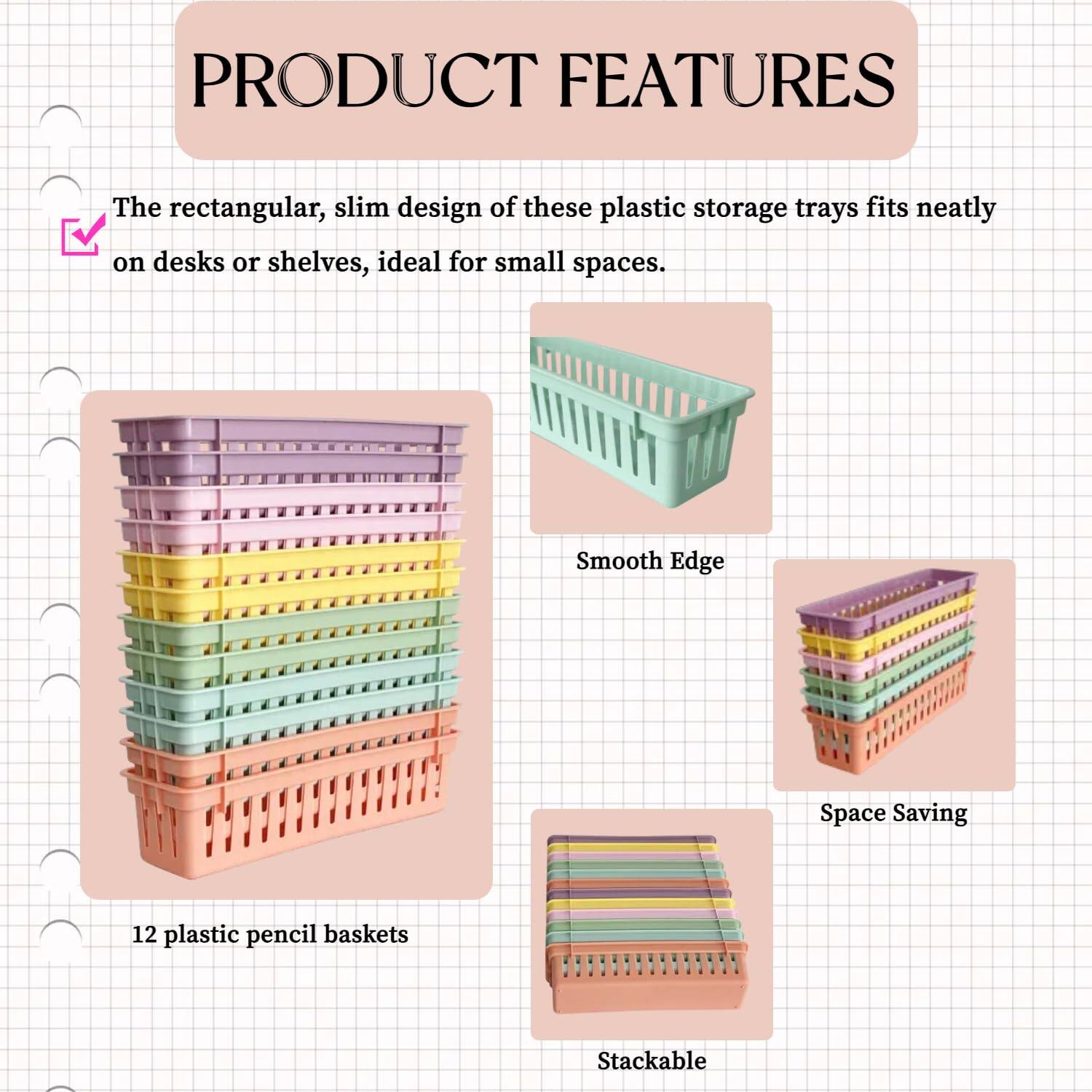 PRODUCT FEATURES

- The rectangular, slim design of these plastic storage trays fits neatly on desks or shelves, ideal for small spaces.
- Smooth Edge
- Space Saving
- Stackable
- 12 plastic pencil baskets