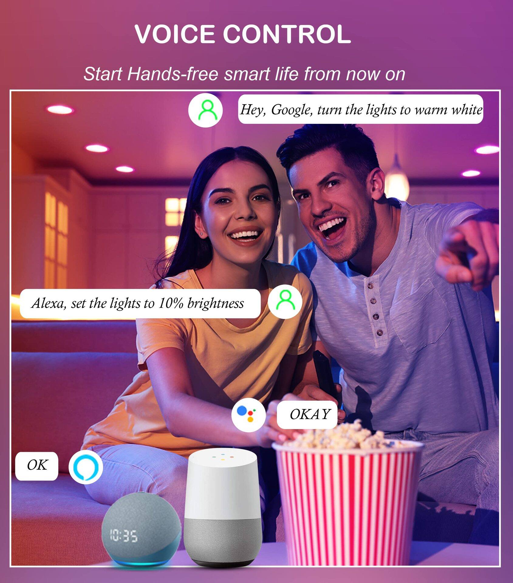 VOICE CONTROL  
Start Hands-free smart life from now on  

Hey, Google, turn the lights to warm white  

Alexa, set the lights to 10% brightness  

OKAY  

OK  

10:35
