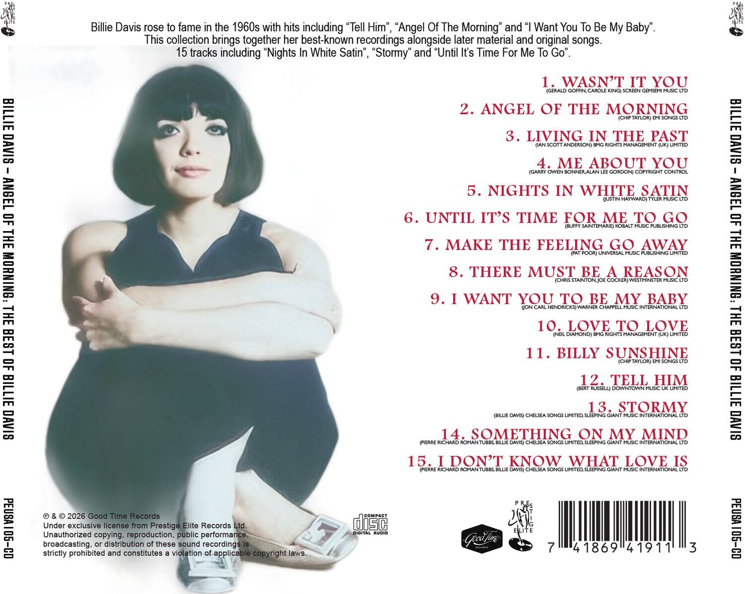 Billie Davis rose to fame in the 1960s with hits including "Tell Him", "Angel Of The Morning" and "I Want You To Be My Baby". This collection brings together her best-known recordings alongside later material and original songs. 15 tracks including "Nights In White Satin", "Stormy" and "Until It's Time For Me To Go".

1. WASN'T IT YOU (GERALD GOFFIN, CAROLE KING) SCREEN GEMS/EMI MUSIC LTD
2. ANGEL OF THE MORNING (CHIP TAYLOR) EMI SONGS LTD
3. LIVING IN THE PAST (IAN SCOTT ANDERSON, BRIGHT RIGHT MANAGEMENT (UK) LIMITED
4. ME ABOUT YOU (GARRY OWEN BONNER, ALAN LEE GORDON) COPYRIGHT CONTROL
5. NIGHTS IN WHITE SATIN (JUSTIN HATYWARD) TYLER MUSIC
6. UNTIL IT'S TIME FOR ME TO GO (BUFFY SAINTEMARIE) KOBALT MUSIC PUBLISHING
7. MAKE THE FEELING GO AWAY (PAT POOR) UNIVERSAL MUSIC PUBLISHING
8. THERE MUST