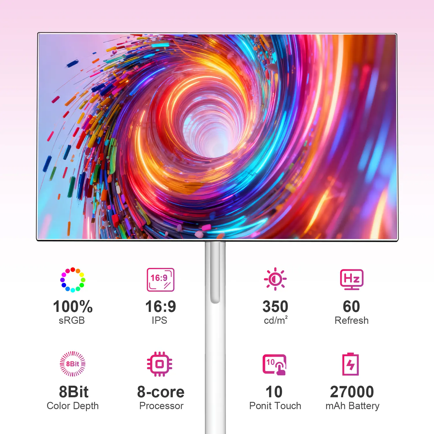 16:9  
100% sRGB  
16:9 IPS  
350 cd/m²  
60 Hz  
8Bit Color Depth  
8-core Processor  
10 Point Touch  
27000 mAh Battery
