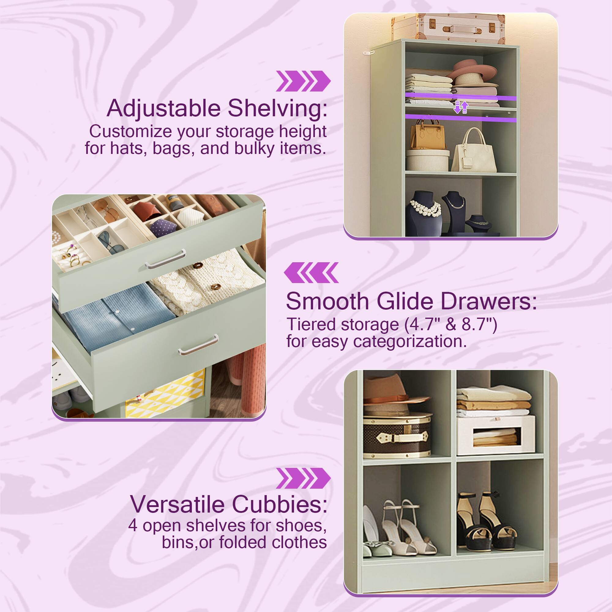 Adjustable Shelving: Customize your storage height for hats, bags, and bulky items.  
Smooth Glide Drawers: Tiered storage (4.7" & 8.7") for easy categorization.  
Versatile Cubbies: 4 open shelves for shoes, bins, or folded clothes