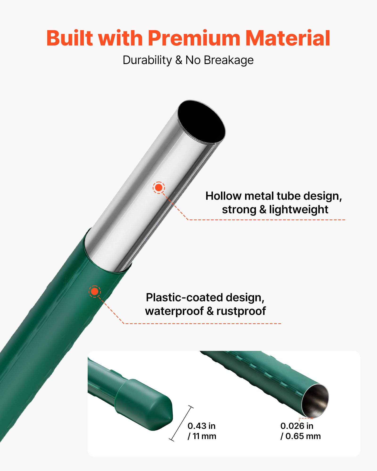 Built with Premium Material  
Durability & No Breakage  

Hollow metal tube design, strong & lightweight  

Plastic-coated design, waterproof & rustproof  

0.43 in / 11 mm  
0.026 in / 0.65 mm